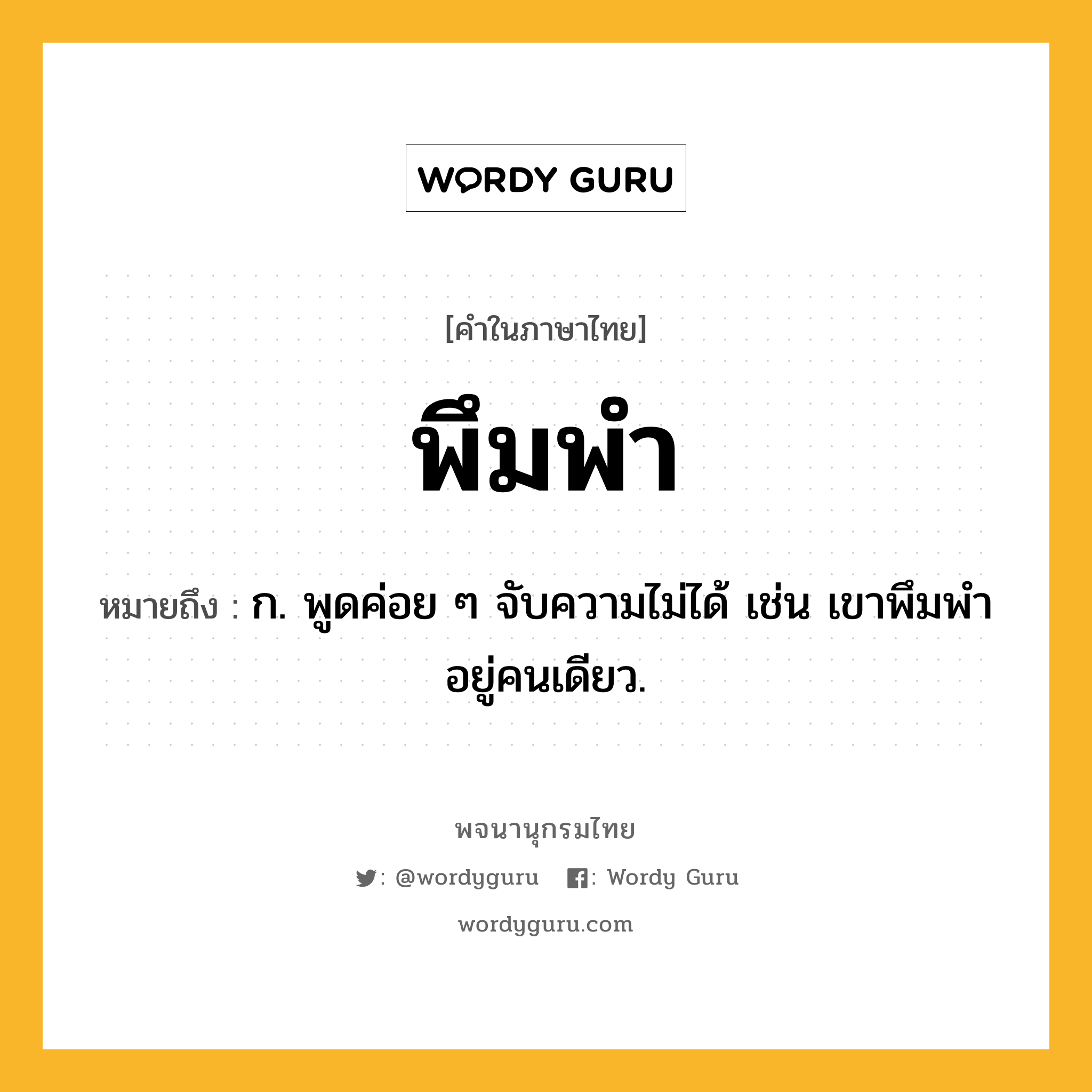 พึมพำ ความหมาย หมายถึงอะไร?, คำในภาษาไทย พึมพำ หมายถึง ก. พูดค่อย ๆ จับความไม่ได้ เช่น เขาพึมพำอยู่คนเดียว.