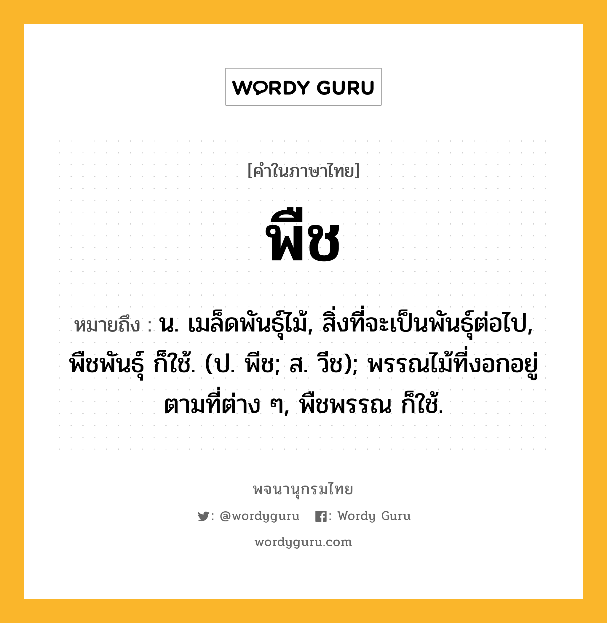 พืช หมายถึงอะไร?, คำในภาษาไทย พืช หมายถึง น. เมล็ดพันธุ์ไม้, สิ่งที่จะเป็นพันธุ์ต่อไป, พืชพันธุ์ ก็ใช้. (ป. พีช; ส. วีช); พรรณไม้ที่งอกอยู่ตามที่ต่าง ๆ, พืชพรรณ ก็ใช้.