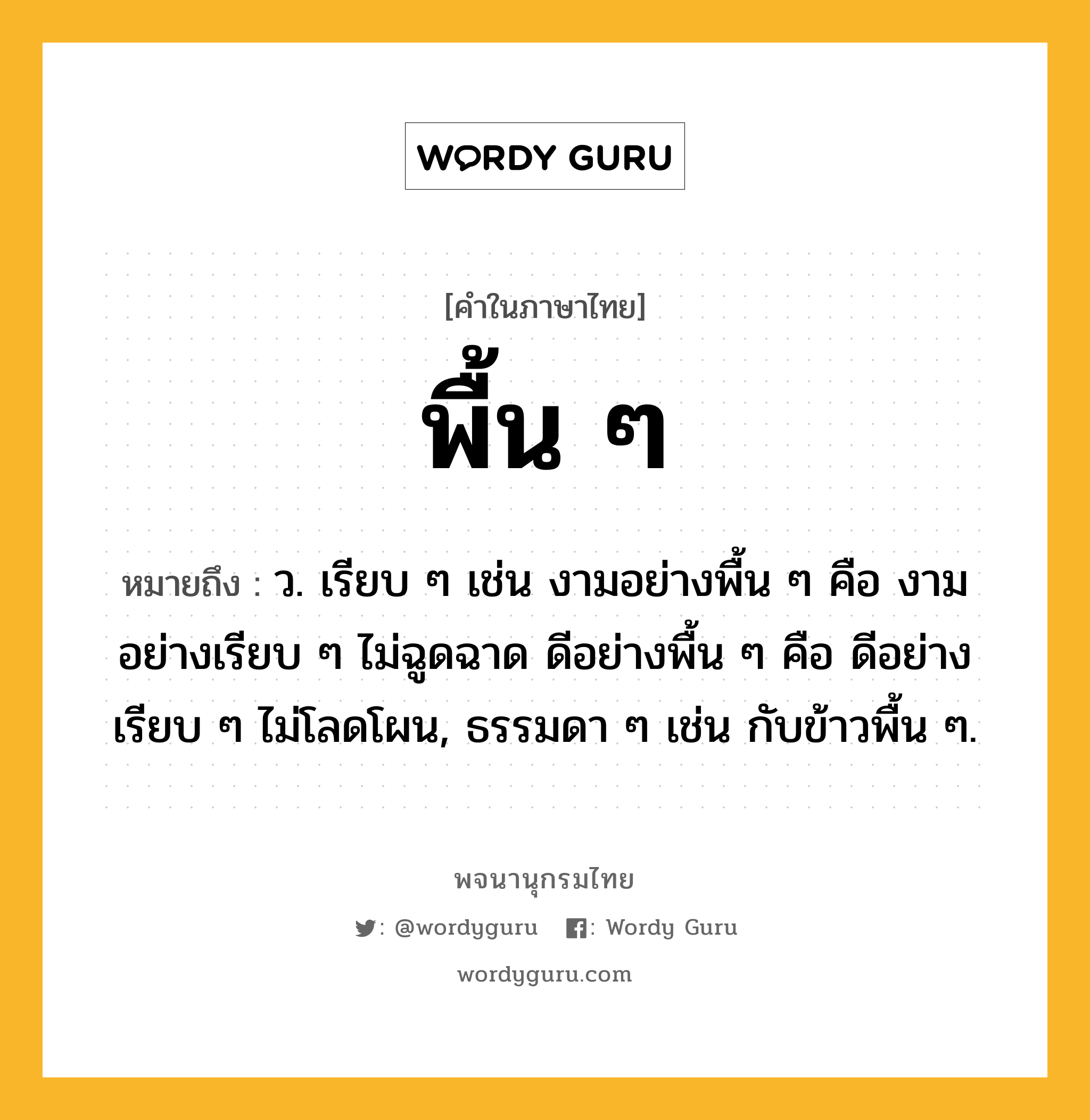 พื้น ๆ หมายถึงอะไร?, คำในภาษาไทย พื้น ๆ หมายถึง ว. เรียบ ๆ เช่น งามอย่างพื้น ๆ คือ งามอย่างเรียบ ๆ ไม่ฉูดฉาด ดีอย่างพื้น ๆ คือ ดีอย่างเรียบ ๆ ไม่โลดโผน, ธรรมดา ๆ เช่น กับข้าวพื้น ๆ.