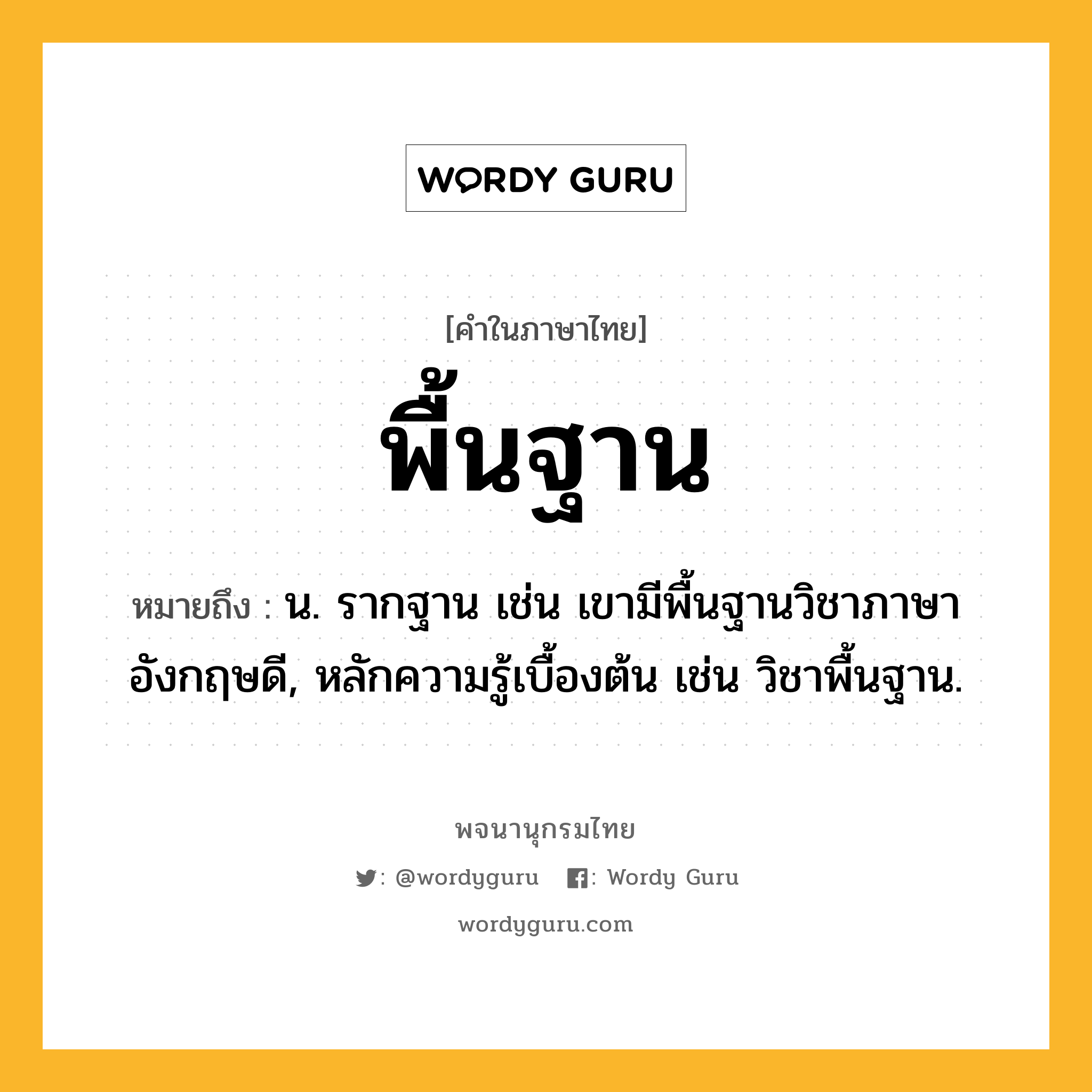 พื้นฐาน หมายถึงอะไร?, คำในภาษาไทย พื้นฐาน หมายถึง น. รากฐาน เช่น เขามีพื้นฐานวิชาภาษาอังกฤษดี, หลักความรู้เบื้องต้น เช่น วิชาพื้นฐาน.