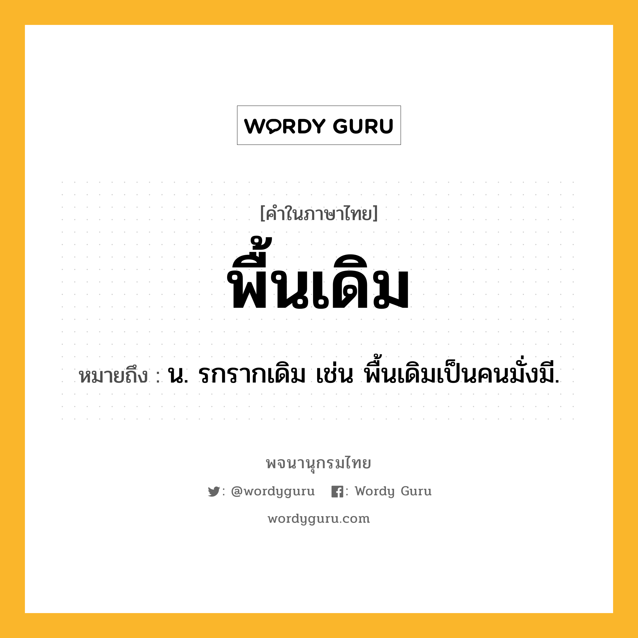 พื้นเดิม หมายถึงอะไร?, คำในภาษาไทย พื้นเดิม หมายถึง น. รกรากเดิม เช่น พื้นเดิมเป็นคนมั่งมี.