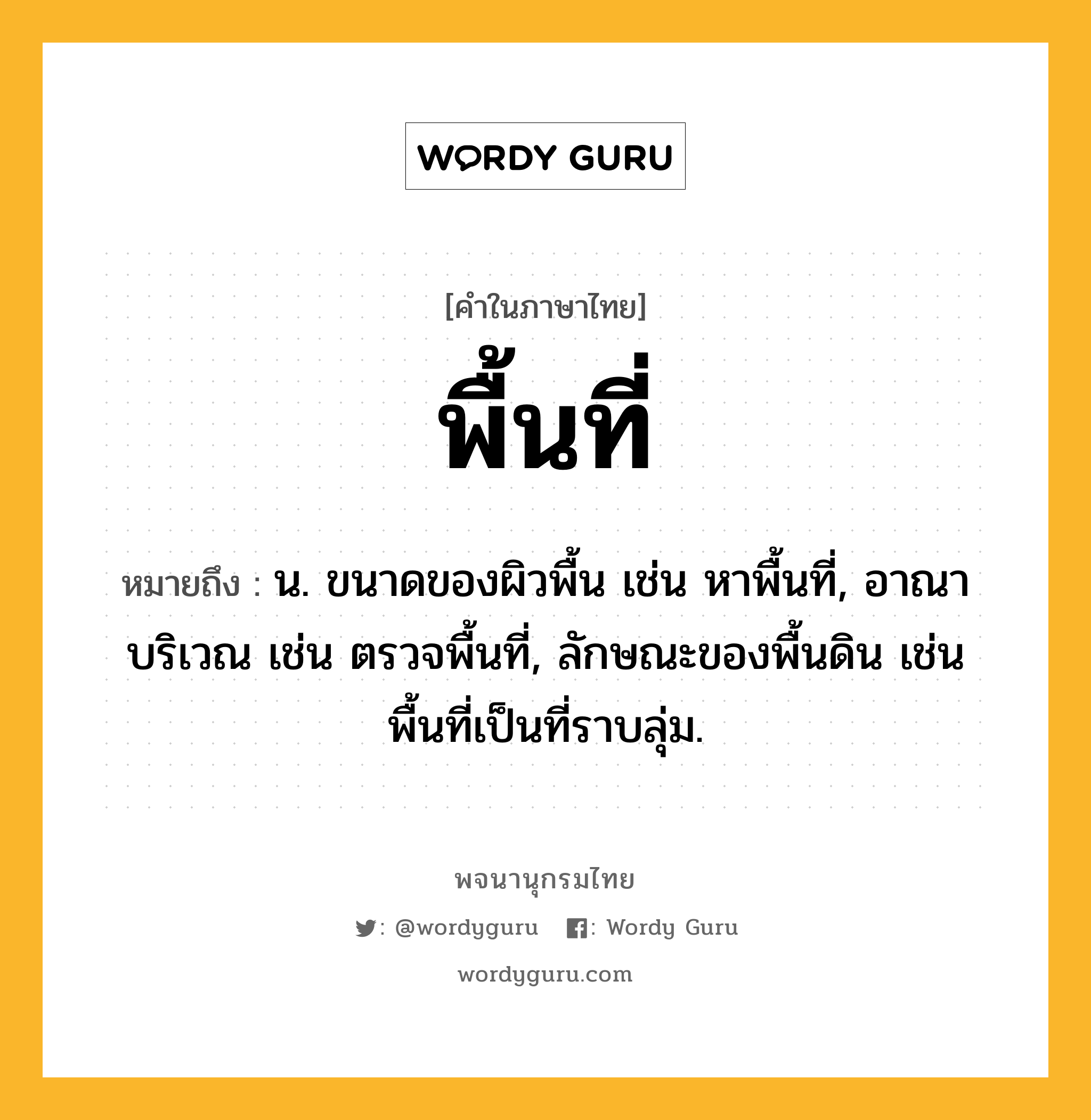 พื้นที่ หมายถึงอะไร?, คำในภาษาไทย พื้นที่ หมายถึง น. ขนาดของผิวพื้น เช่น หาพื้นที่, อาณาบริเวณ เช่น ตรวจพื้นที่, ลักษณะของพื้นดิน เช่น พื้นที่เป็นที่ราบลุ่ม.