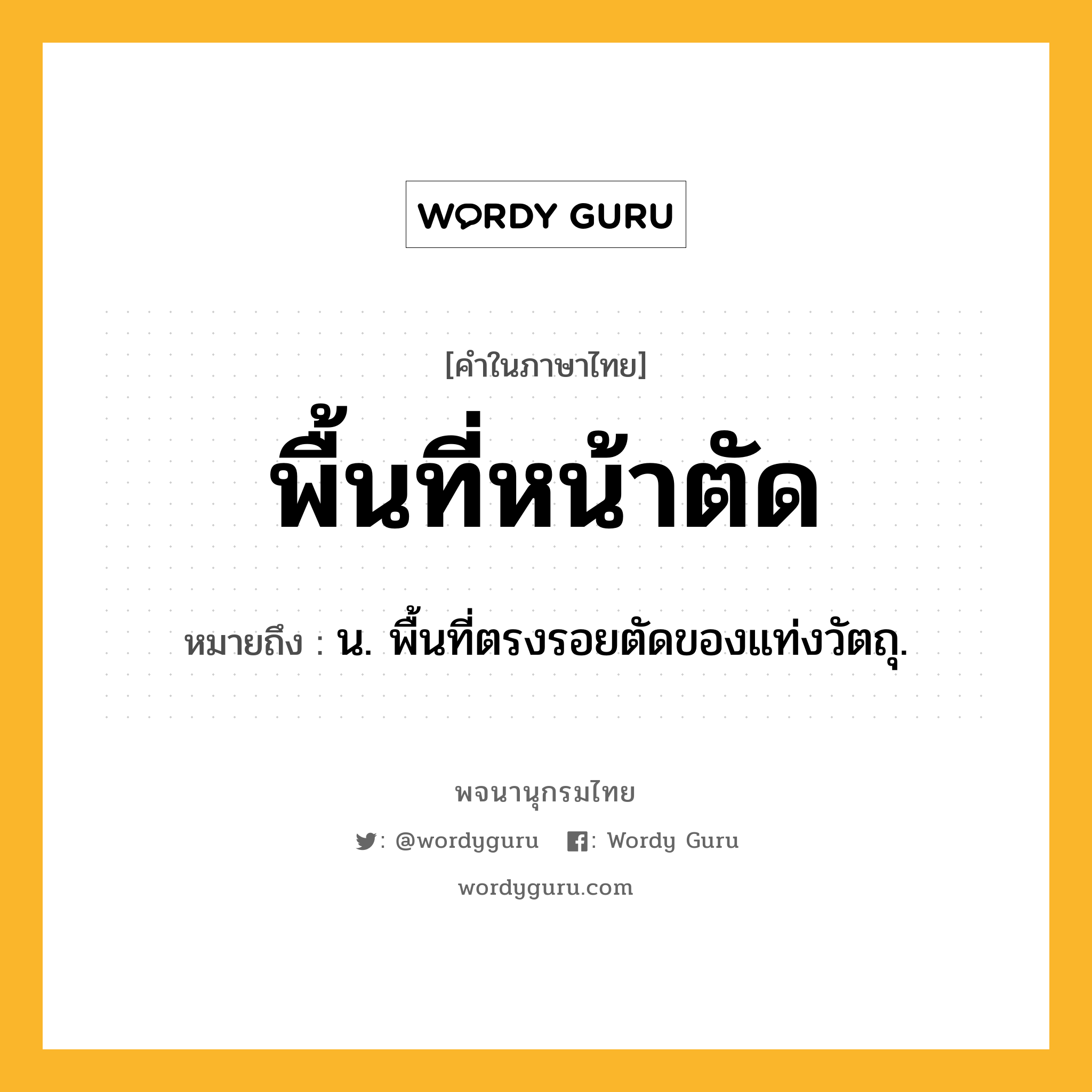 พื้นที่หน้าตัด หมายถึงอะไร?, คำในภาษาไทย พื้นที่หน้าตัด หมายถึง น. พื้นที่ตรงรอยตัดของแท่งวัตถุ.