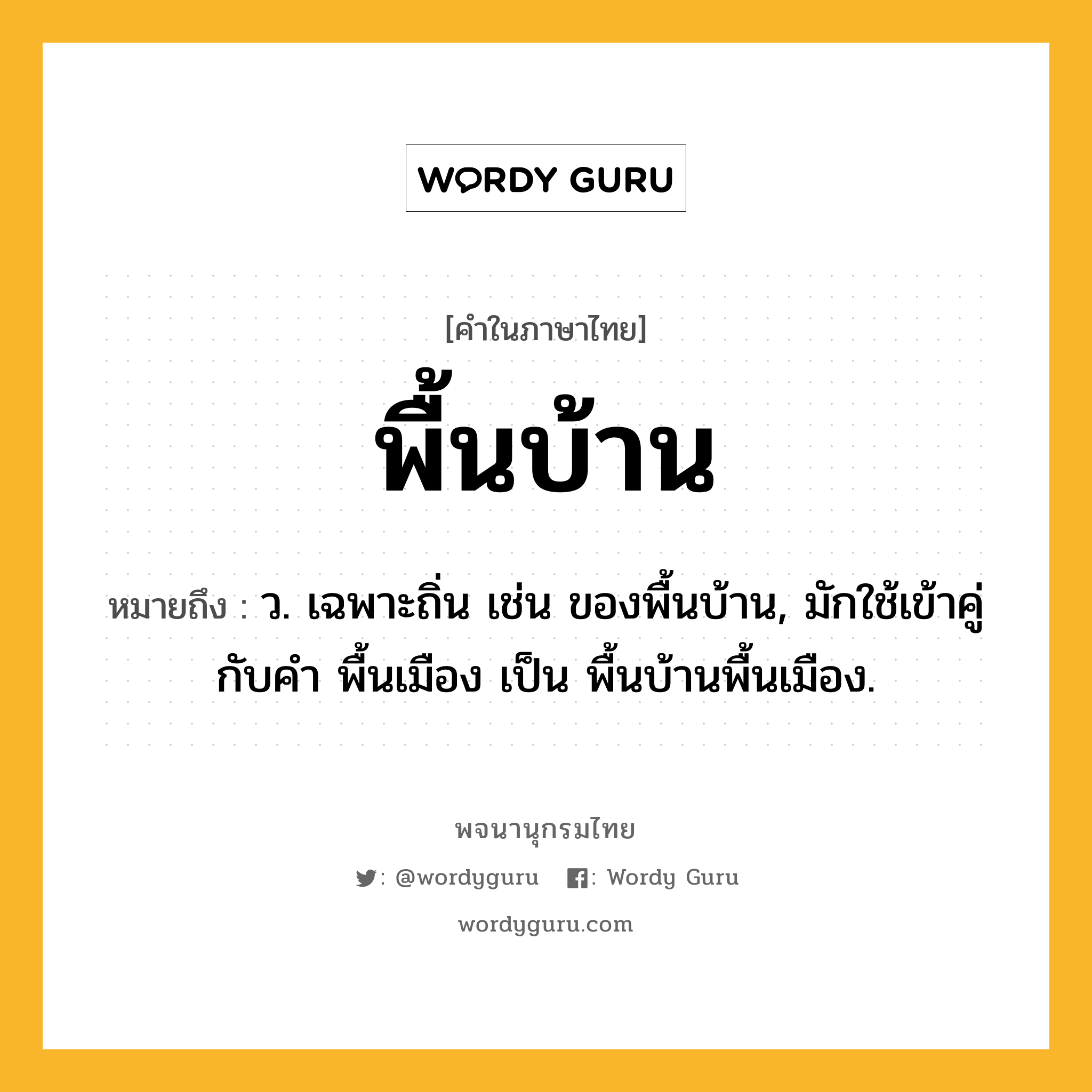 พื้นบ้าน หมายถึงอะไร?, คำในภาษาไทย พื้นบ้าน หมายถึง ว. เฉพาะถิ่น เช่น ของพื้นบ้าน, มักใช้เข้าคู่กับคำ พื้นเมือง เป็น พื้นบ้านพื้นเมือง.