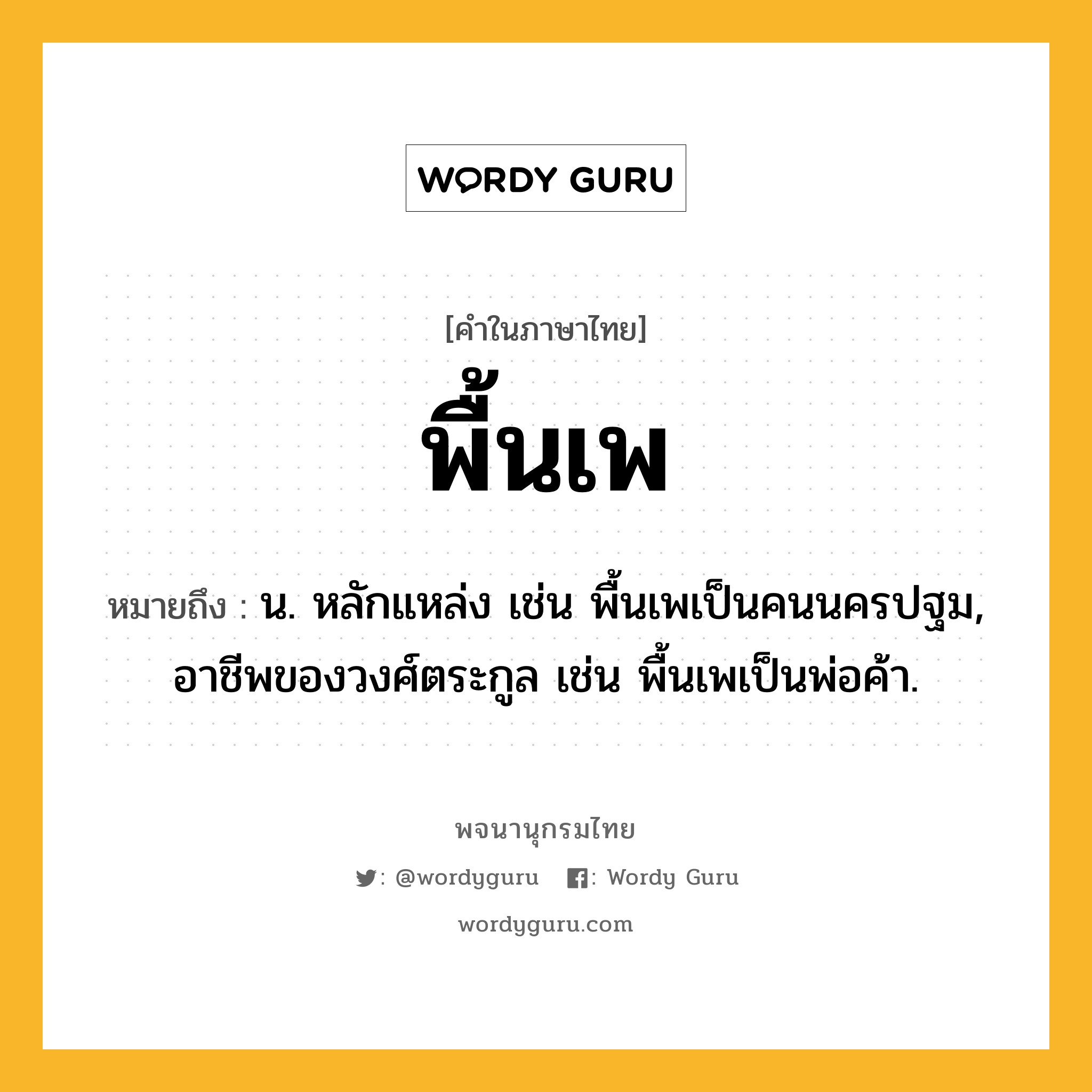 พื้นเพ หมายถึงอะไร?, คำในภาษาไทย พื้นเพ หมายถึง น. หลักแหล่ง เช่น พื้นเพเป็นคนนครปฐม, อาชีพของวงศ์ตระกูล เช่น พื้นเพเป็นพ่อค้า.