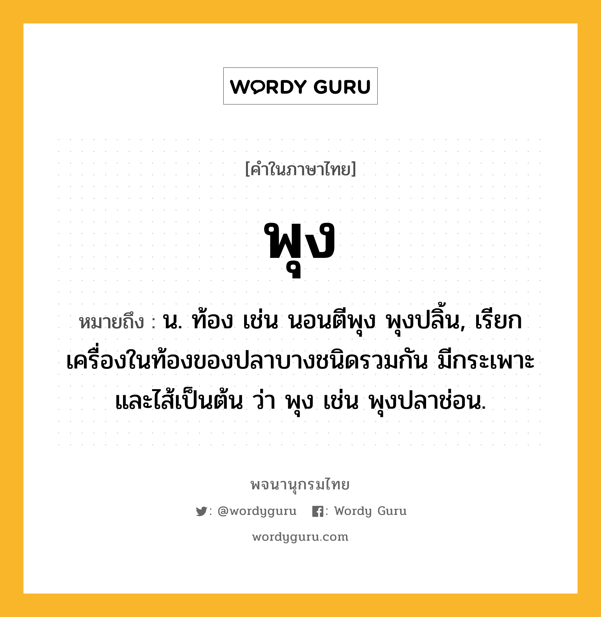 พุง ความหมาย หมายถึงอะไร?, คำในภาษาไทย พุง หมายถึง น. ท้อง เช่น นอนตีพุง พุงปลิ้น, เรียกเครื่องในท้องของปลาบางชนิดรวมกัน มีกระเพาะและไส้เป็นต้น ว่า พุง เช่น พุงปลาช่อน.