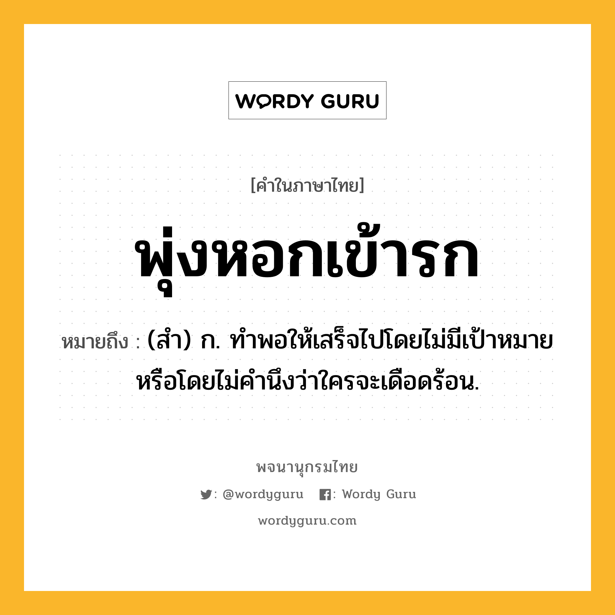 พุ่งหอกเข้ารก หมายถึงอะไร?, คำในภาษาไทย พุ่งหอกเข้ารก หมายถึง (สํา) ก. ทําพอให้เสร็จไปโดยไม่มีเป้าหมายหรือโดยไม่คํานึงว่าใครจะเดือดร้อน.