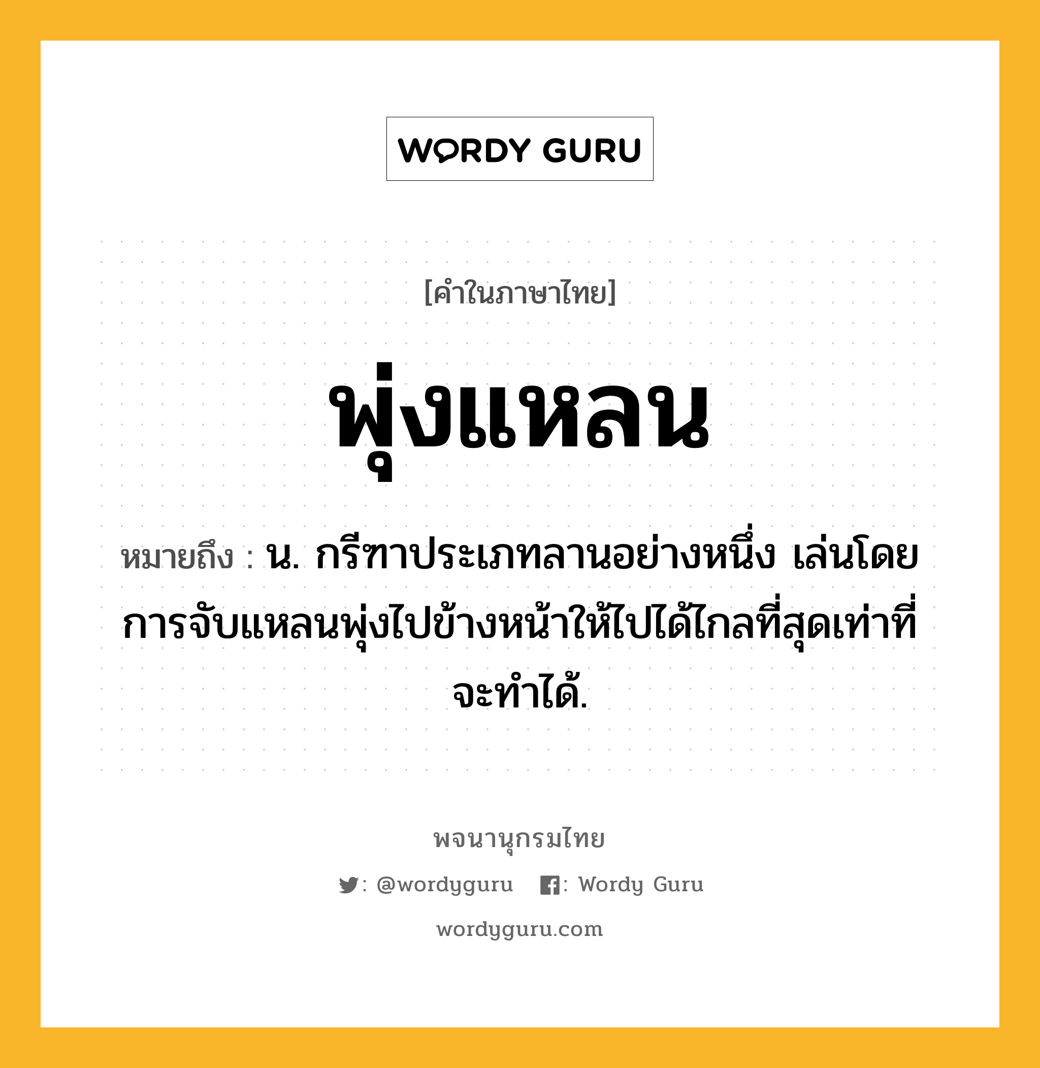 พุ่งแหลน หมายถึงอะไร?, คำในภาษาไทย พุ่งแหลน หมายถึง น. กรีฑาประเภทลานอย่างหนึ่ง เล่นโดยการจับแหลนพุ่งไปข้างหน้าให้ไปได้ไกลที่สุดเท่าที่จะทําได้.