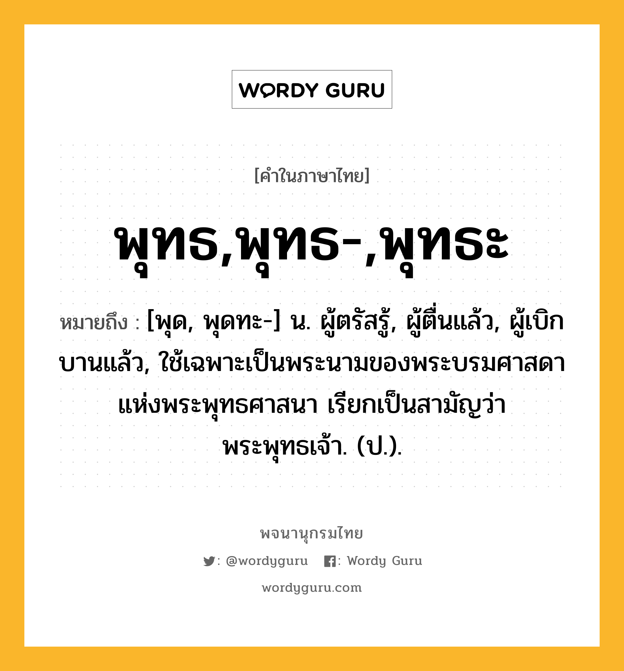 พุทธ,พุทธ-,พุทธะ หมายถึงอะไร?, คำในภาษาไทย พุทธ,พุทธ-,พุทธะ หมายถึง [พุด, พุดทะ-] น. ผู้ตรัสรู้, ผู้ตื่นแล้ว, ผู้เบิกบานแล้ว, ใช้เฉพาะเป็นพระนามของพระบรมศาสดาแห่งพระพุทธศาสนา เรียกเป็นสามัญว่า พระพุทธเจ้า. (ป.).