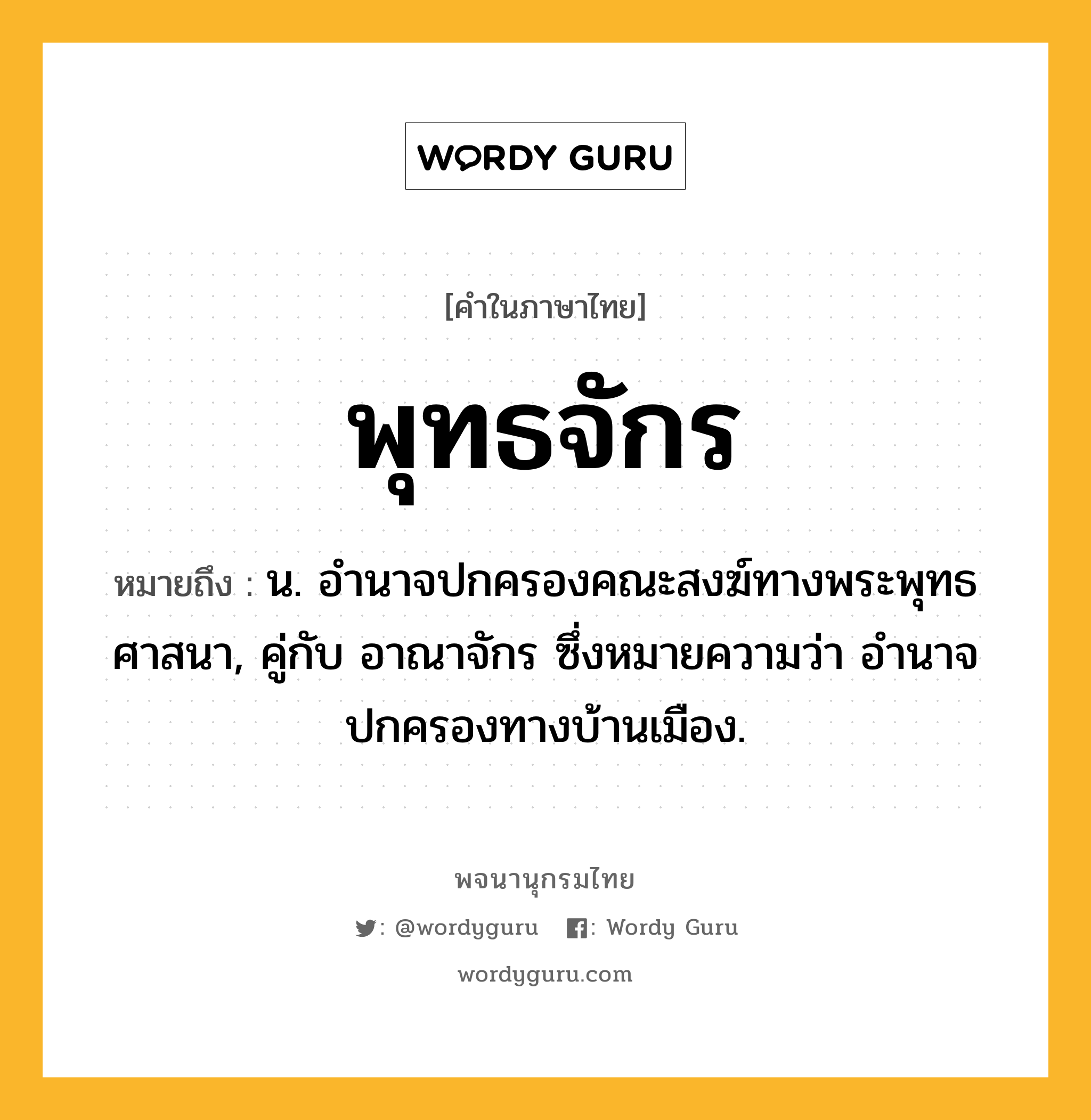 พุทธจักร หมายถึงอะไร?, คำในภาษาไทย พุทธจักร หมายถึง น. อํานาจปกครองคณะสงฆ์ทางพระพุทธศาสนา, คู่กับ อาณาจักร ซึ่งหมายความว่า อํานาจปกครองทางบ้านเมือง.