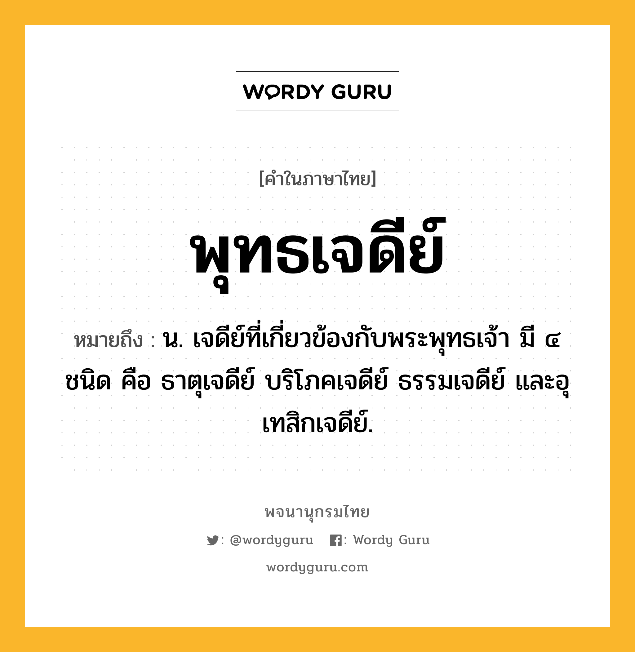 พุทธเจดีย์ หมายถึงอะไร?, คำในภาษาไทย พุทธเจดีย์ หมายถึง น. เจดีย์ที่เกี่ยวข้องกับพระพุทธเจ้า มี ๔ ชนิด คือ ธาตุเจดีย์ บริโภคเจดีย์ ธรรมเจดีย์ และอุเทสิกเจดีย์.