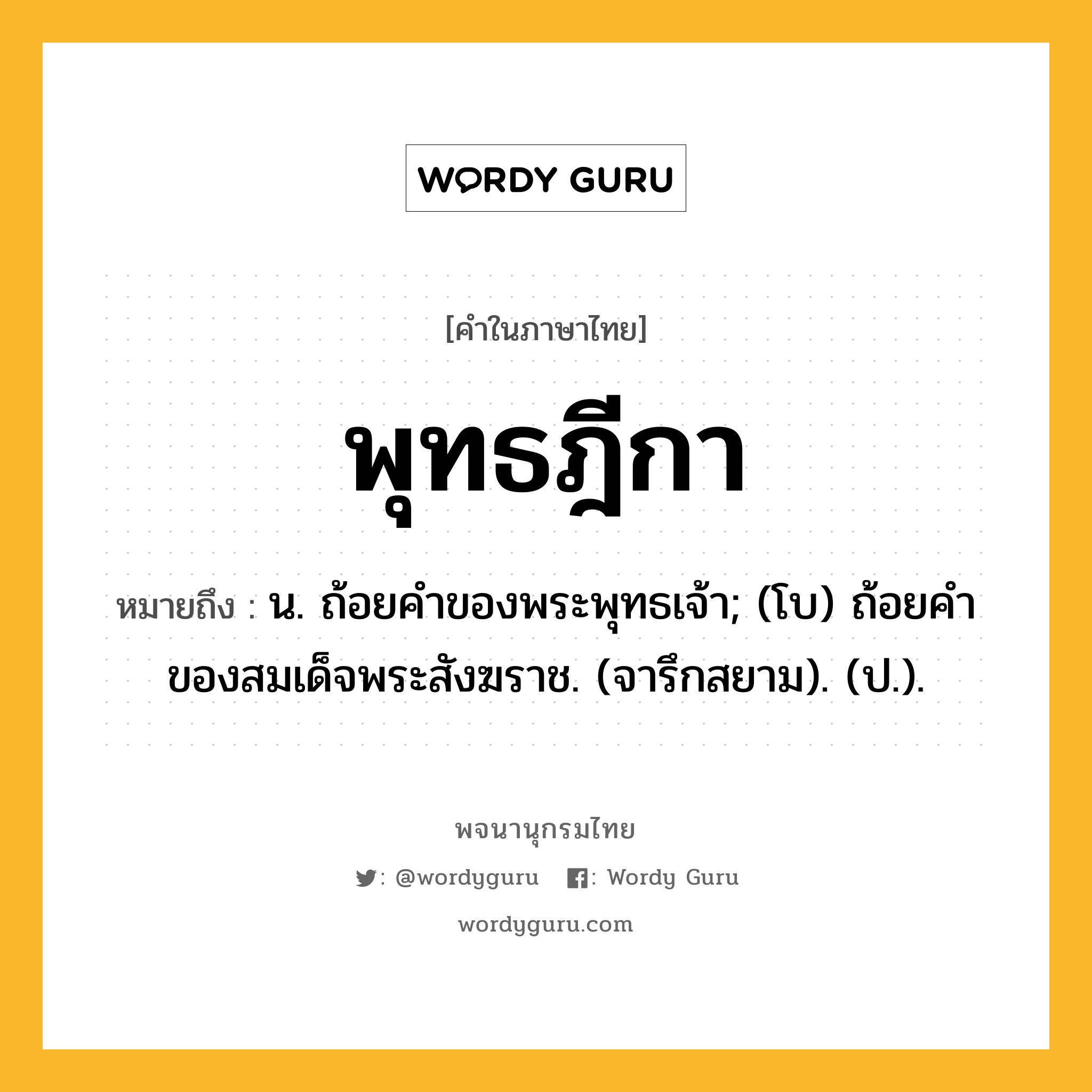 พุทธฎีกา หมายถึงอะไร?, คำในภาษาไทย พุทธฎีกา หมายถึง น. ถ้อยคําของพระพุทธเจ้า; (โบ) ถ้อยคําของสมเด็จพระสังฆราช. (จารึกสยาม). (ป.).