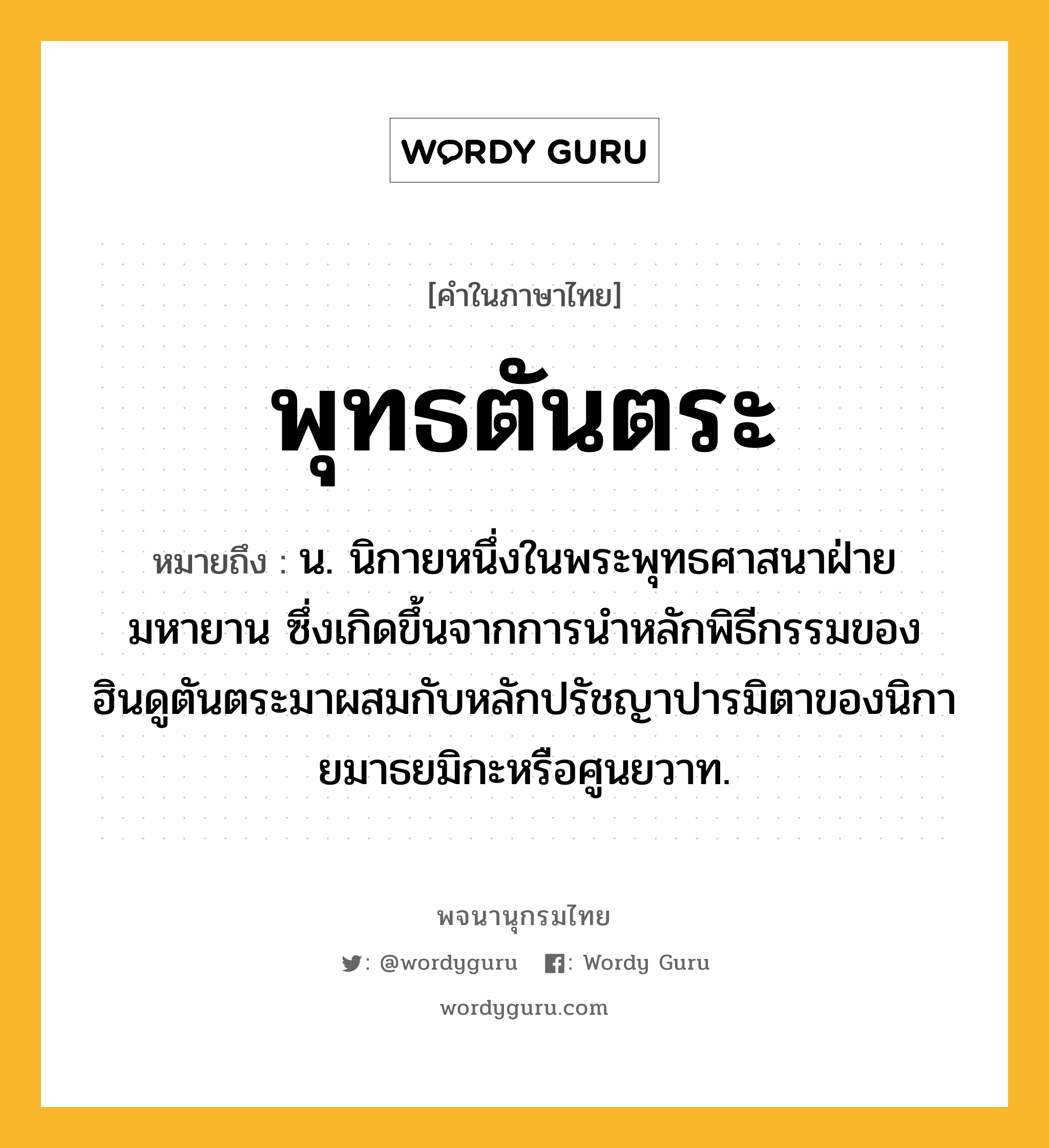 พุทธตันตระ หมายถึงอะไร?, คำในภาษาไทย พุทธตันตระ หมายถึง น. นิกายหนึ่งในพระพุทธศาสนาฝ่ายมหายาน ซึ่งเกิดขึ้นจากการนําหลักพิธีกรรมของฮินดูตันตระมาผสมกับหลักปรัชญาปารมิตาของนิกายมาธยมิกะหรือศูนยวาท.