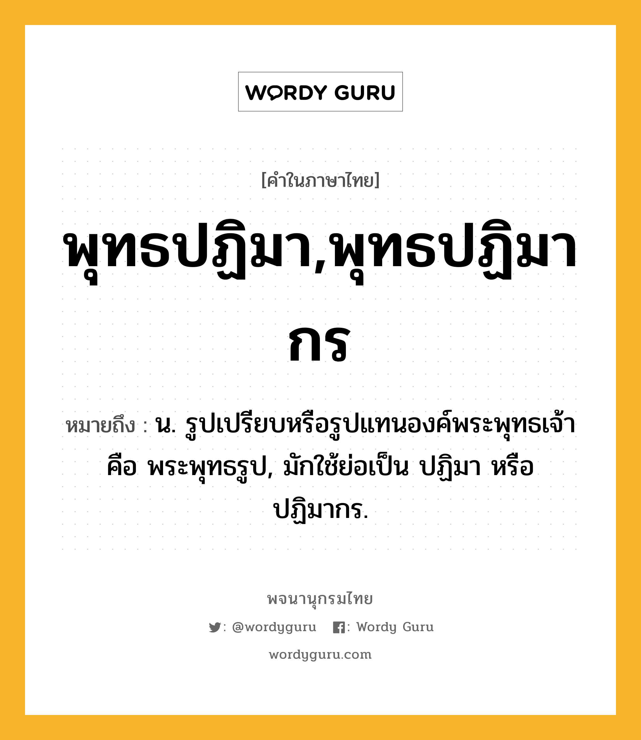 พุทธปฏิมา,พุทธปฏิมากร ความหมาย หมายถึงอะไร?, คำในภาษาไทย พุทธปฏิมา,พุทธปฏิมากร หมายถึง น. รูปเปรียบหรือรูปแทนองค์พระพุทธเจ้า คือ พระพุทธรูป, มักใช้ย่อเป็น ปฏิมา หรือ ปฏิมากร.