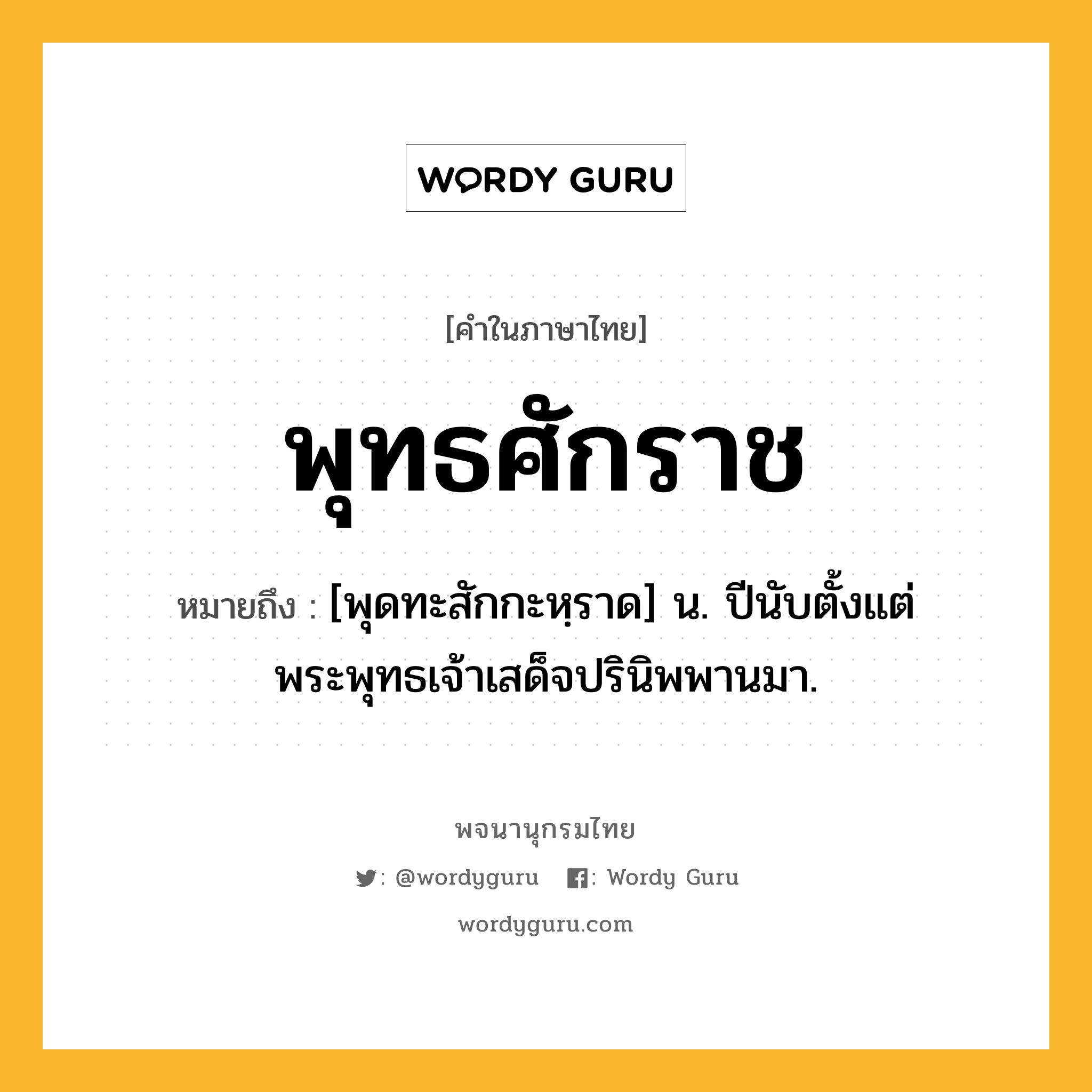 พุทธศักราช ความหมาย หมายถึงอะไร?, คำในภาษาไทย พุทธศักราช หมายถึง [พุดทะสักกะหฺราด] น. ปีนับตั้งแต่พระพุทธเจ้าเสด็จปรินิพพานมา.