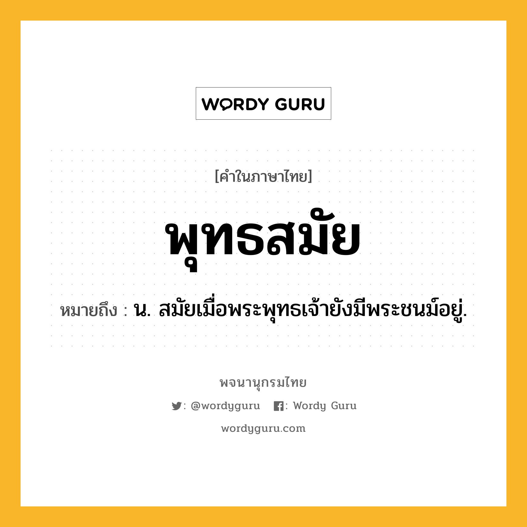 พุทธสมัย หมายถึงอะไร?, คำในภาษาไทย พุทธสมัย หมายถึง น. สมัยเมื่อพระพุทธเจ้ายังมีพระชนม์อยู่.