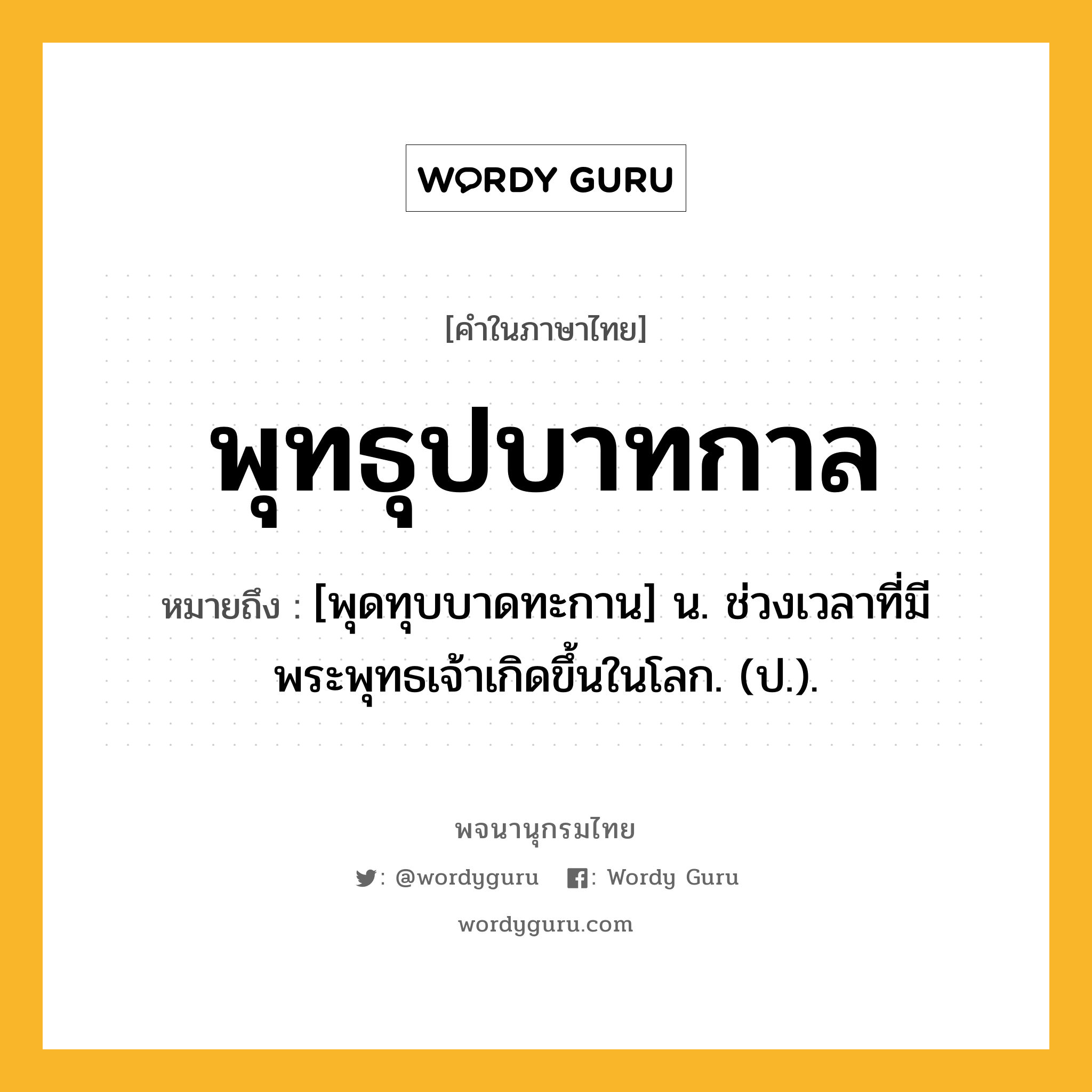 พุทธุปบาทกาล หมายถึงอะไร?, คำในภาษาไทย พุทธุปบาทกาล หมายถึง [พุดทุบบาดทะกาน] น. ช่วงเวลาที่มีพระพุทธเจ้าเกิดขึ้นในโลก. (ป.).