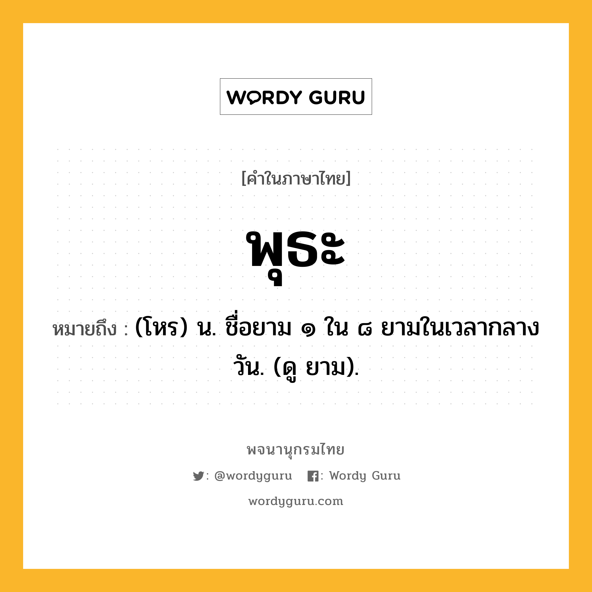 พุธะ หมายถึงอะไร?, คำในภาษาไทย พุธะ หมายถึง (โหร) น. ชื่อยาม ๑ ใน ๘ ยามในเวลากลางวัน. (ดู ยาม).