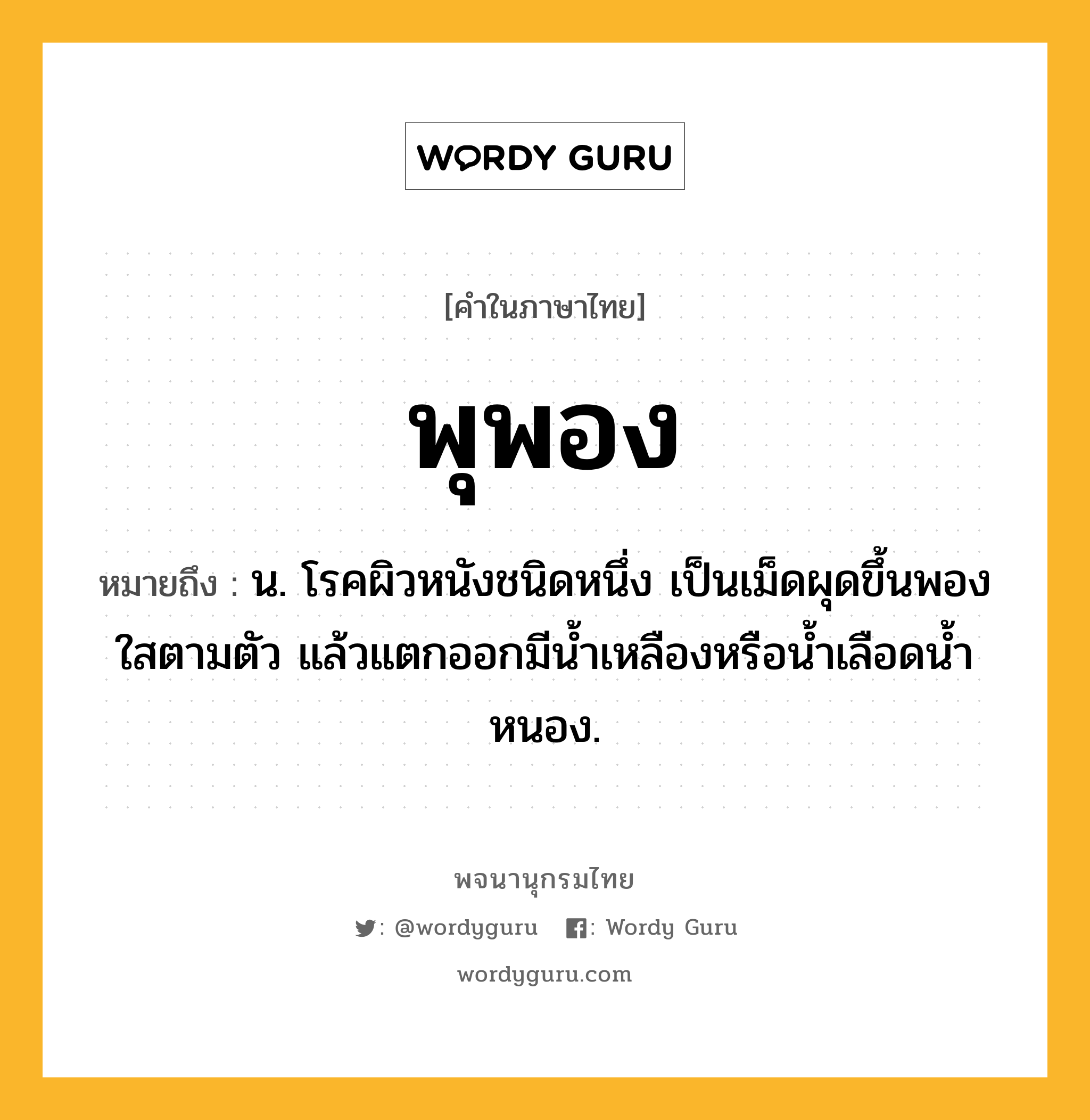 พุพอง หมายถึงอะไร?, คำในภาษาไทย พุพอง หมายถึง น. โรคผิวหนังชนิดหนึ่ง เป็นเม็ดผุดขึ้นพองใสตามตัว แล้วแตกออกมีนํ้าเหลืองหรือนํ้าเลือดนํ้าหนอง.