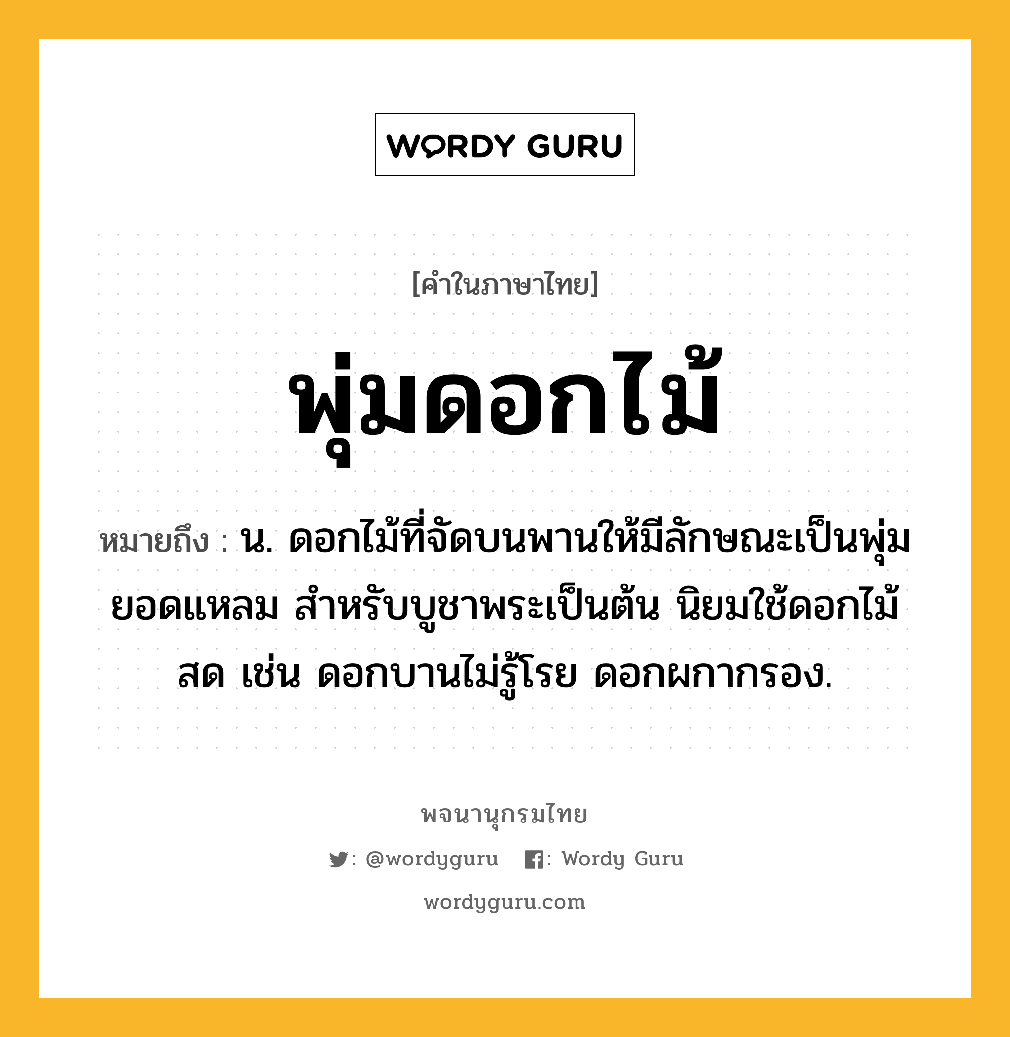 พุ่มดอกไม้ หมายถึงอะไร?, คำในภาษาไทย พุ่มดอกไม้ หมายถึง น. ดอกไม้ที่จัดบนพานให้มีลักษณะเป็นพุ่มยอดแหลม สำหรับบูชาพระเป็นต้น นิยมใช้ดอกไม้สด เช่น ดอกบานไม่รู้โรย ดอกผกากรอง.