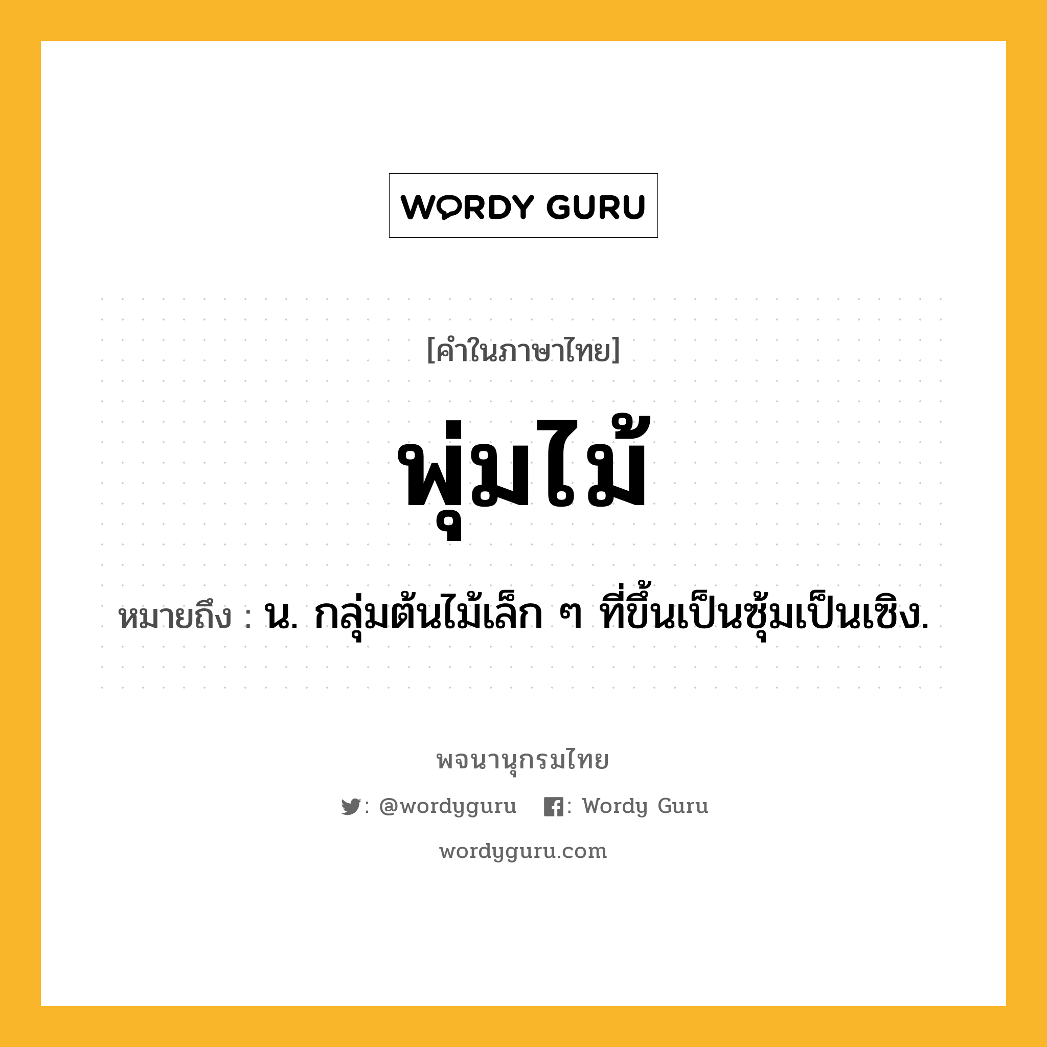 พุ่มไม้ หมายถึงอะไร?, คำในภาษาไทย พุ่มไม้ หมายถึง น. กลุ่มต้นไม้เล็ก ๆ ที่ขึ้นเป็นซุ้มเป็นเซิง.