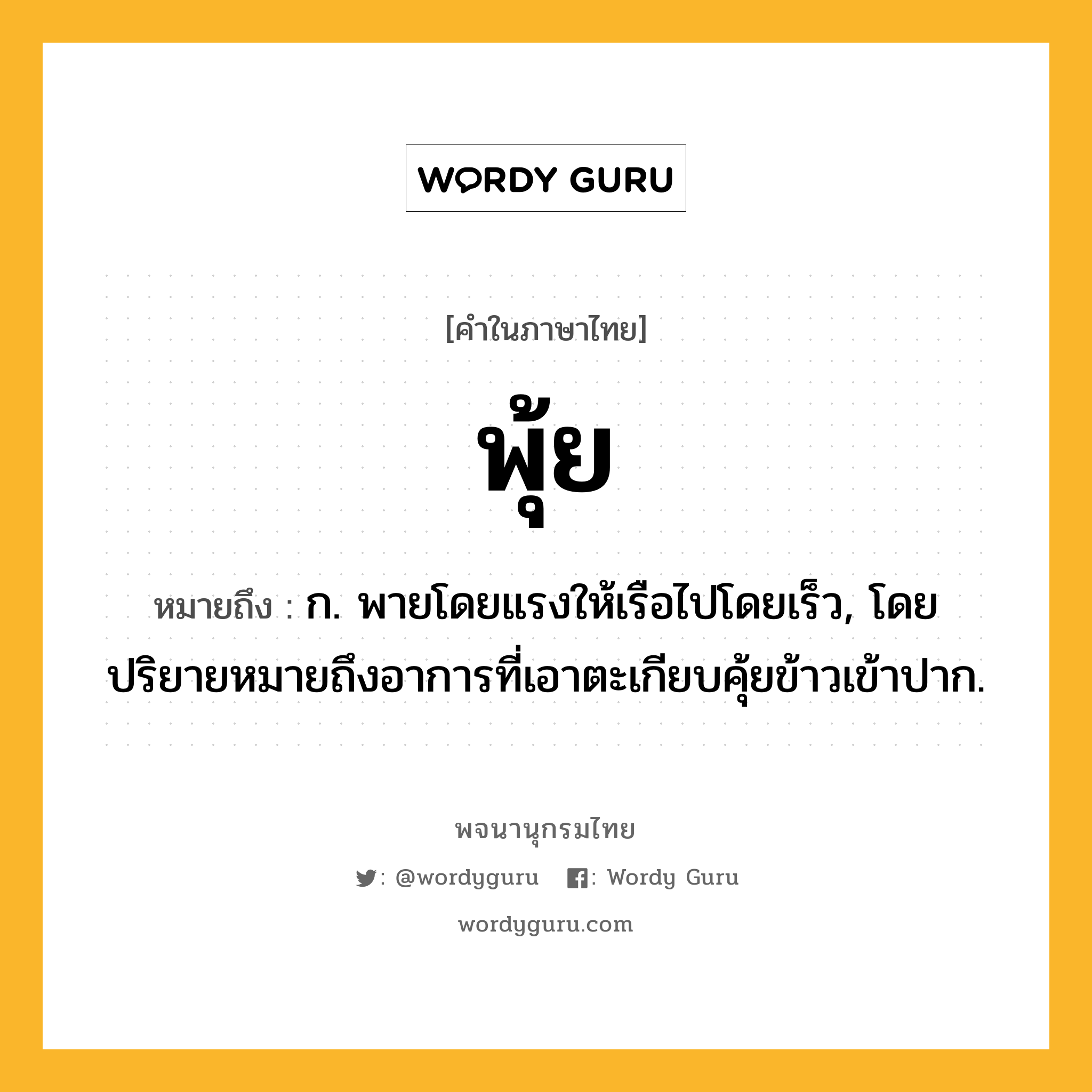 พุ้ย ความหมาย หมายถึงอะไร?, คำในภาษาไทย พุ้ย หมายถึง ก. พายโดยแรงให้เรือไปโดยเร็ว, โดยปริยายหมายถึงอาการที่เอาตะเกียบคุ้ยข้าวเข้าปาก.