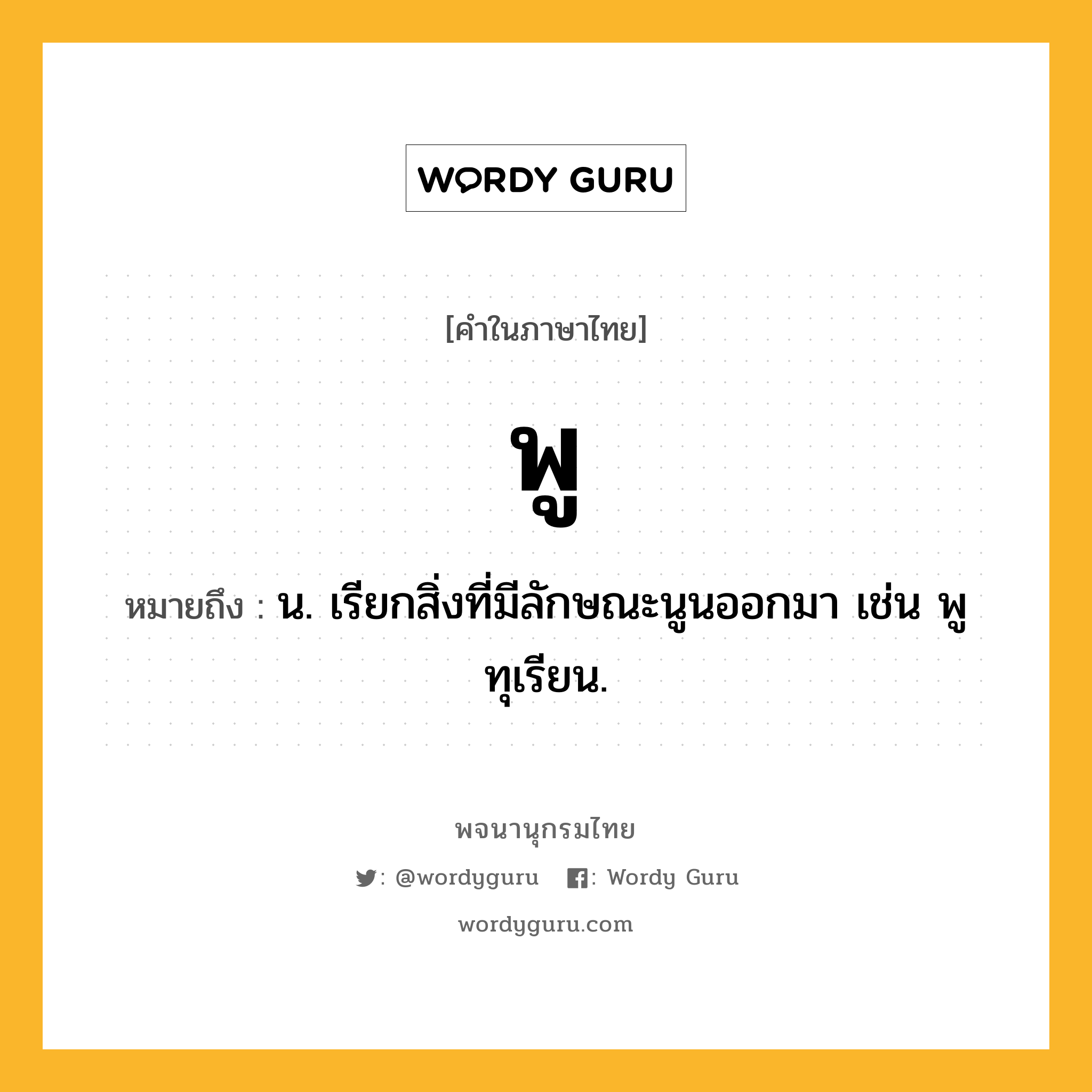 พู หมายถึงอะไร?, คำในภาษาไทย พู หมายถึง น. เรียกสิ่งที่มีลักษณะนูนออกมา เช่น พูทุเรียน.