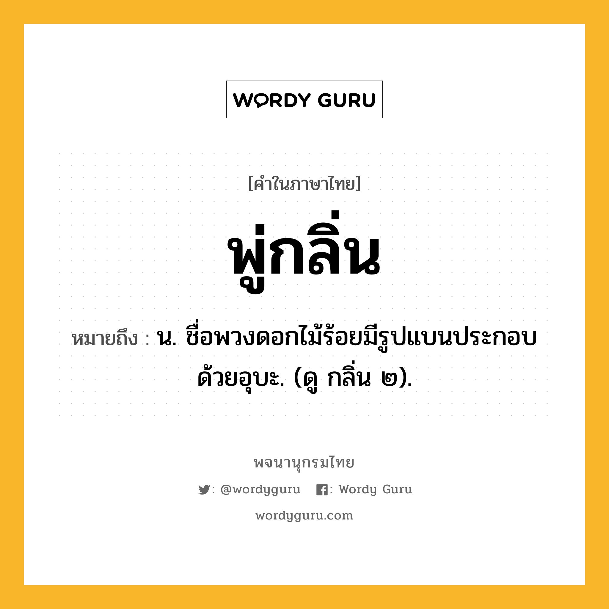 พู่กลิ่น หมายถึงอะไร?, คำในภาษาไทย พู่กลิ่น หมายถึง น. ชื่อพวงดอกไม้ร้อยมีรูปแบนประกอบด้วยอุบะ. (ดู กลิ่น ๒).