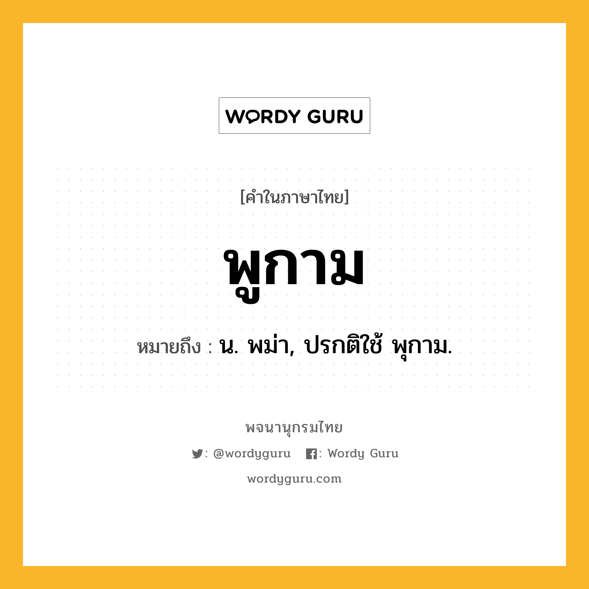 พูกาม หมายถึงอะไร?, คำในภาษาไทย พูกาม หมายถึง น. พม่า, ปรกติใช้ พุกาม.