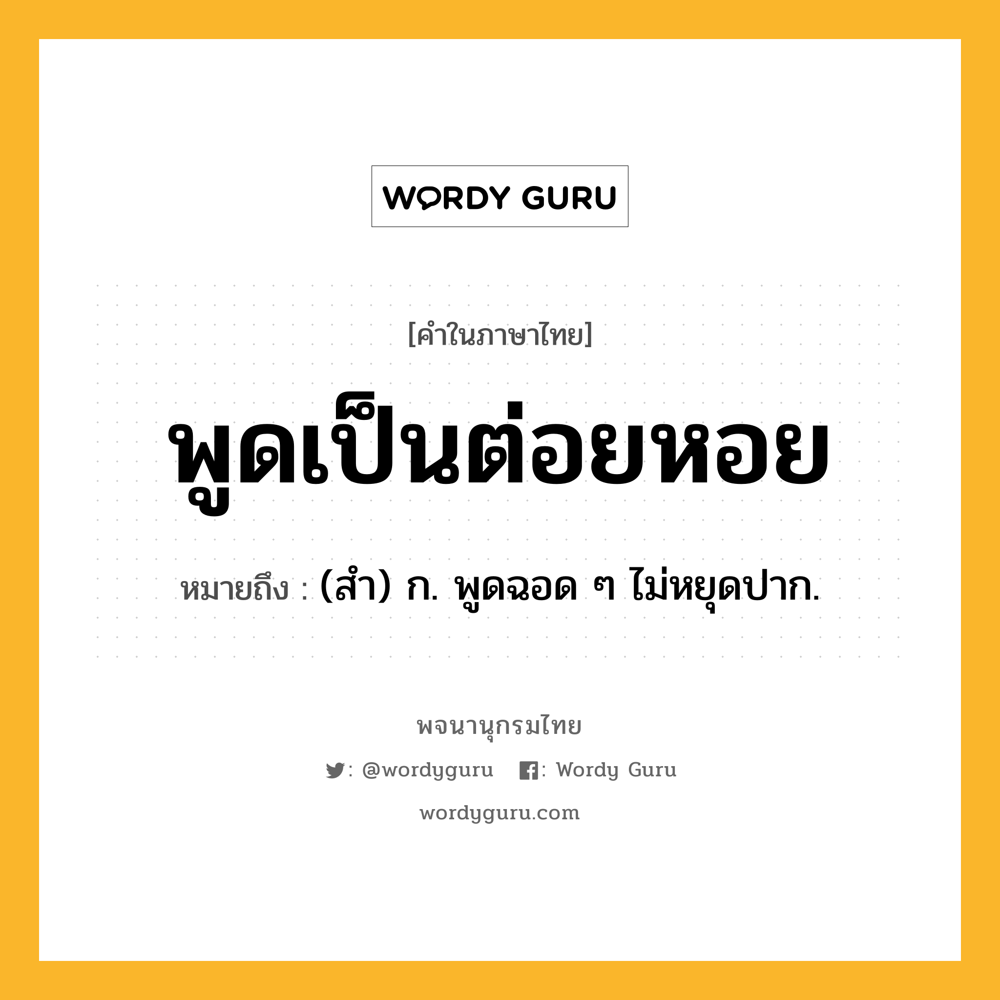 พูดเป็นต่อยหอย หมายถึงอะไร?, คำในภาษาไทย พูดเป็นต่อยหอย หมายถึง (สํา) ก. พูดฉอด ๆ ไม่หยุดปาก.