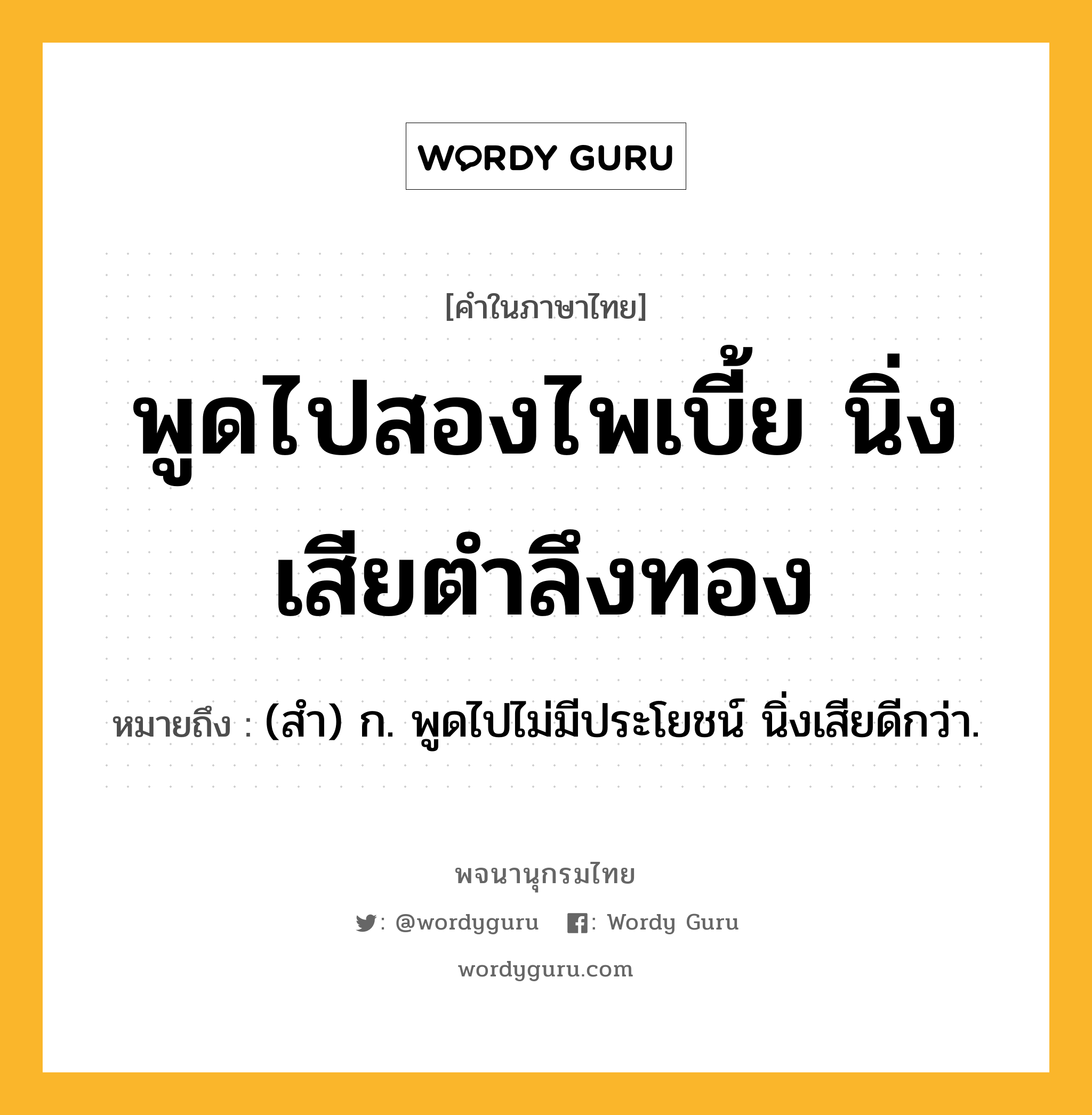 พูดไปสองไพเบี้ย นิ่งเสียตำลึงทอง หมายถึงอะไร?, คำในภาษาไทย พูดไปสองไพเบี้ย นิ่งเสียตำลึงทอง หมายถึง (สํา) ก. พูดไปไม่มีประโยชน์ นิ่งเสียดีกว่า.