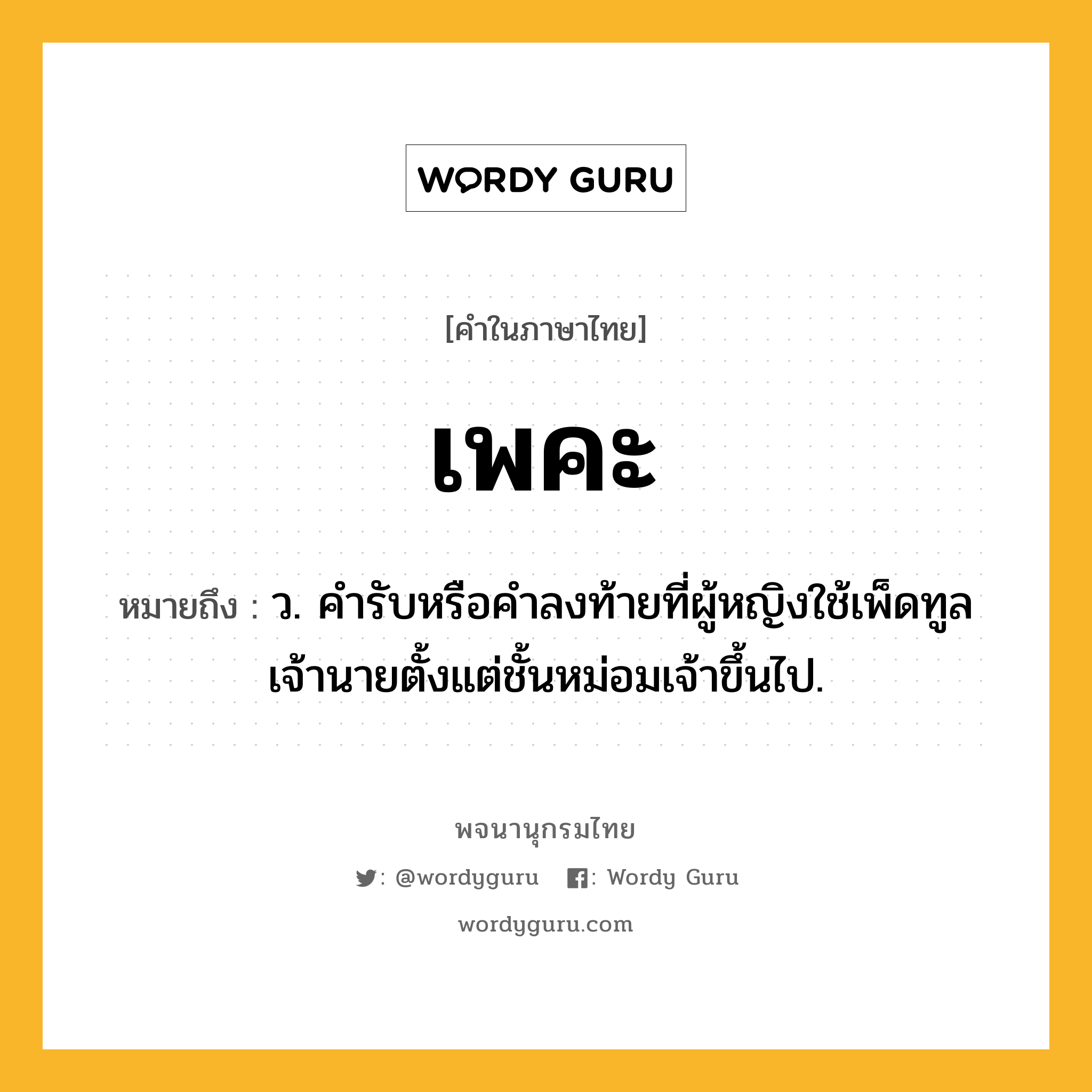 เพคะ หมายถึงอะไร?, คำในภาษาไทย เพคะ หมายถึง ว. คํารับหรือคําลงท้ายที่ผู้หญิงใช้เพ็ดทูลเจ้านายตั้งแต่ชั้นหม่อมเจ้าขึ้นไป.