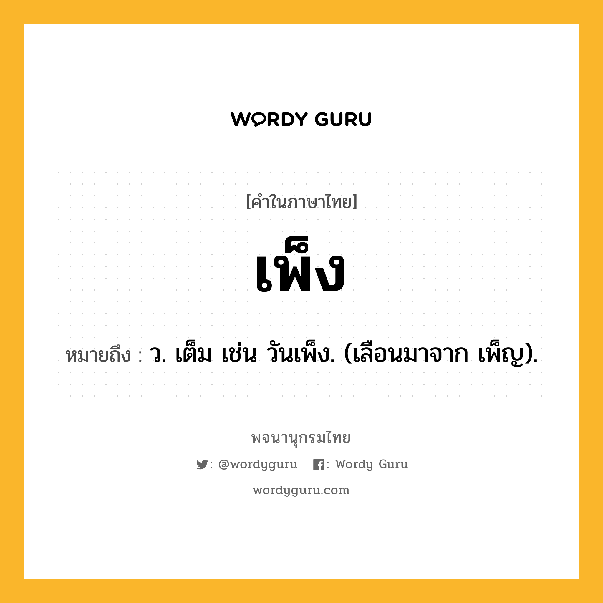 เพ็ง หมายถึงอะไร?, คำในภาษาไทย เพ็ง หมายถึง ว. เต็ม เช่น วันเพ็ง. (เลือนมาจาก เพ็ญ).