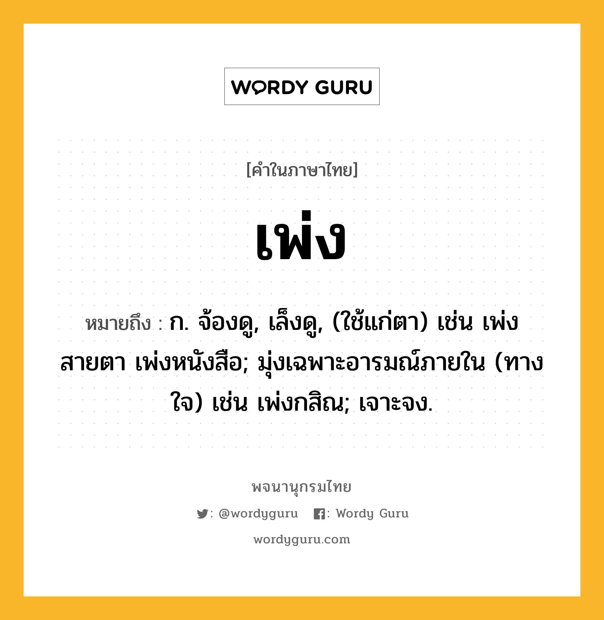 เพ่ง หมายถึงอะไร?, คำในภาษาไทย เพ่ง หมายถึง ก. จ้องดู, เล็งดู, (ใช้แก่ตา) เช่น เพ่งสายตา เพ่งหนังสือ; มุ่งเฉพาะอารมณ์ภายใน (ทางใจ) เช่น เพ่งกสิณ; เจาะจง.