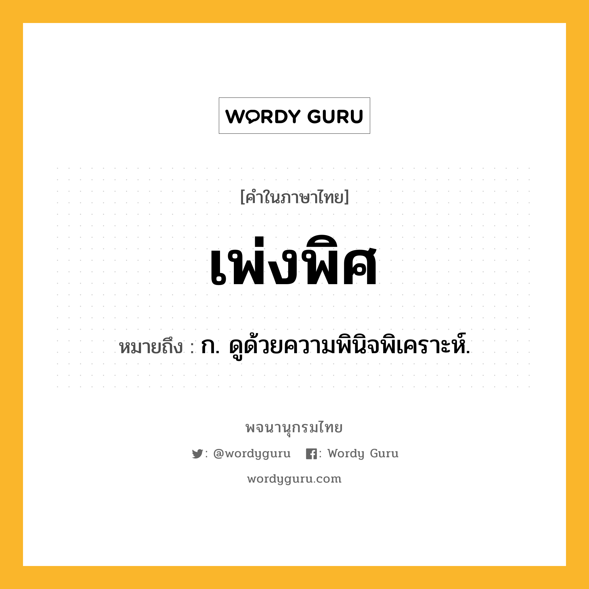 เพ่งพิศ หมายถึงอะไร?, คำในภาษาไทย เพ่งพิศ หมายถึง ก. ดูด้วยความพินิจพิเคราะห์.