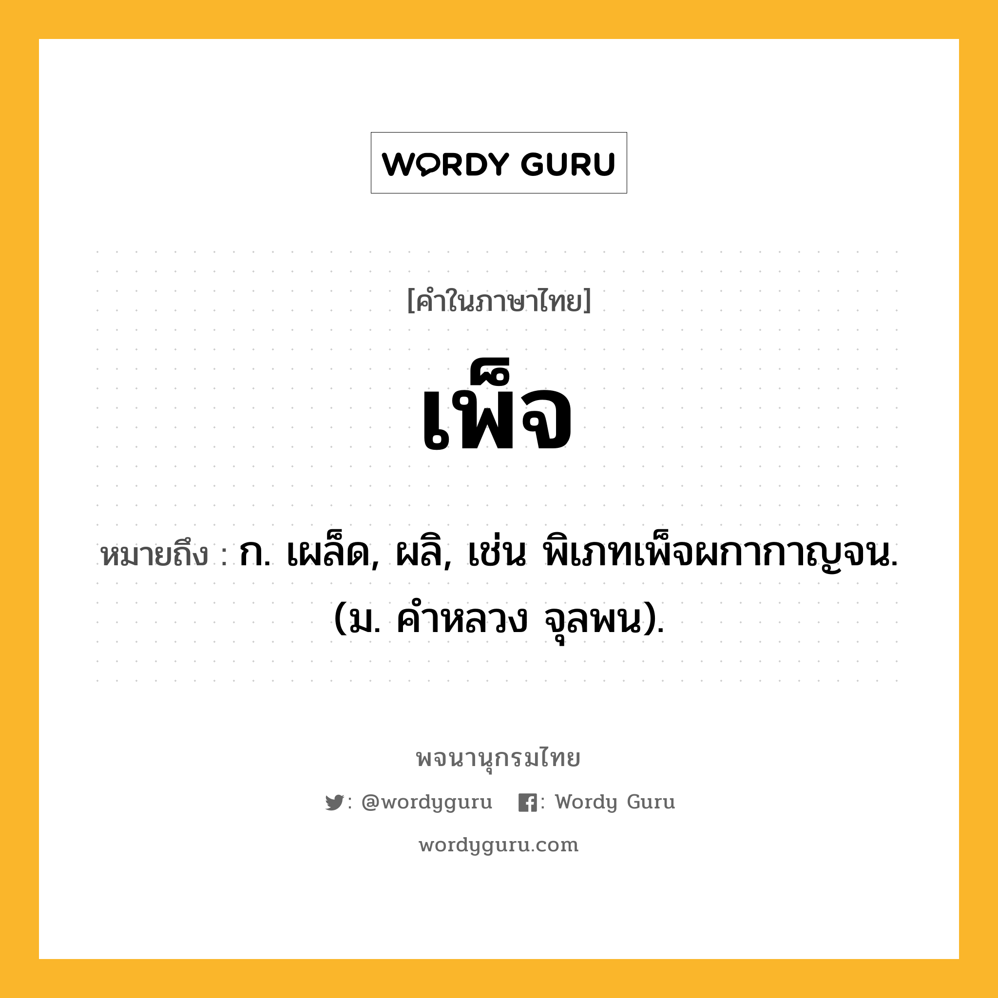 เพ็จ หมายถึงอะไร?, คำในภาษาไทย เพ็จ หมายถึง ก. เผล็ด, ผลิ, เช่น พิเภทเพ็จผกากาญจน. (ม. คําหลวง จุลพน).