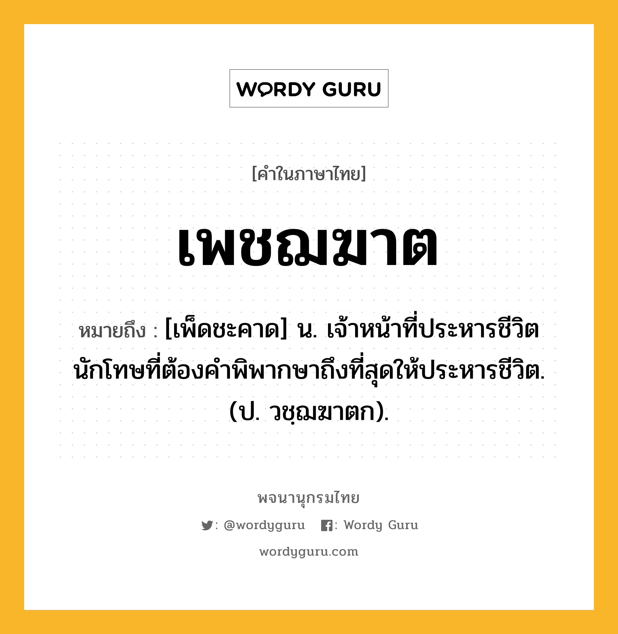 เพชฌฆาต หมายถึงอะไร?, คำในภาษาไทย เพชฌฆาต หมายถึง [เพ็ดชะคาด] น. เจ้าหน้าที่ประหารชีวิตนักโทษที่ต้องคำพิพากษาถึงที่สุดให้ประหารชีวิต. (ป. วชฺฌฆาตก).