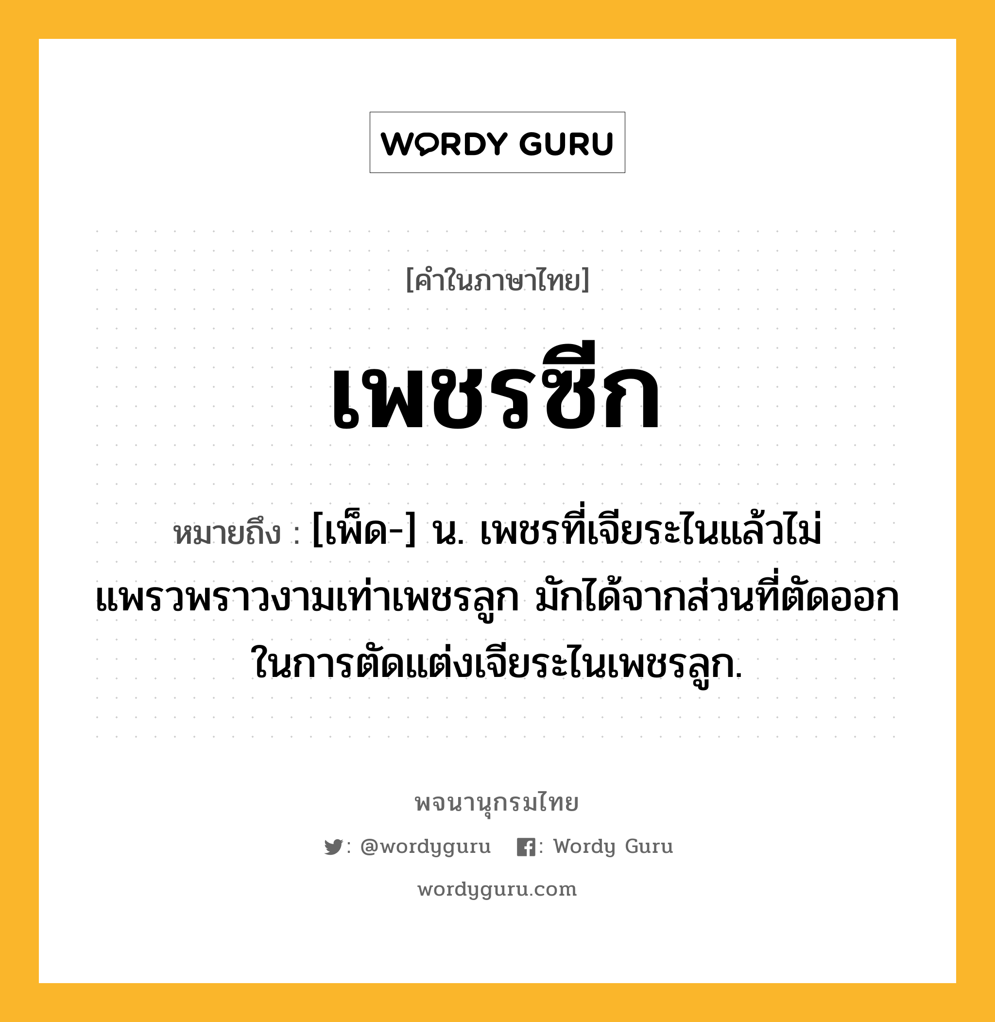 เพชรซีก หมายถึงอะไร?, คำในภาษาไทย เพชรซีก หมายถึง [เพ็ด-] น. เพชรที่เจียระไนแล้วไม่แพรวพราวงามเท่าเพชรลูก มักได้จากส่วนที่ตัดออกในการตัดแต่งเจียระไนเพชรลูก.