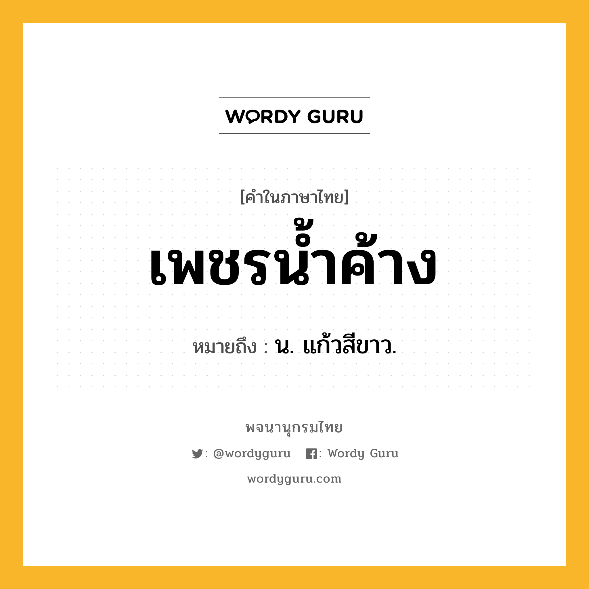 เพชรน้ำค้าง ความหมาย หมายถึงอะไร?, คำในภาษาไทย เพชรน้ำค้าง หมายถึง น. แก้วสีขาว.