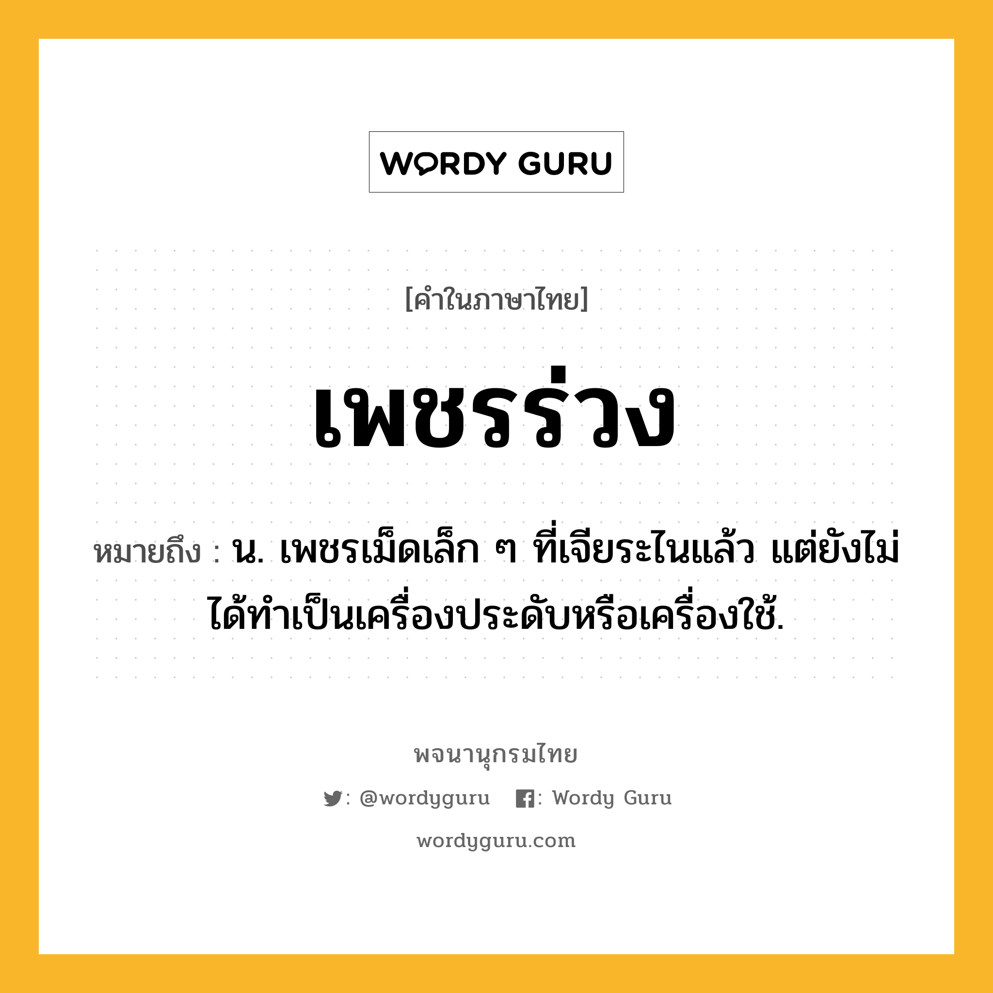 เพชรร่วง หมายถึงอะไร?, คำในภาษาไทย เพชรร่วง หมายถึง น. เพชรเม็ดเล็ก ๆ ที่เจียระไนแล้ว แต่ยังไม่ได้ทําเป็นเครื่องประดับหรือเครื่องใช้.