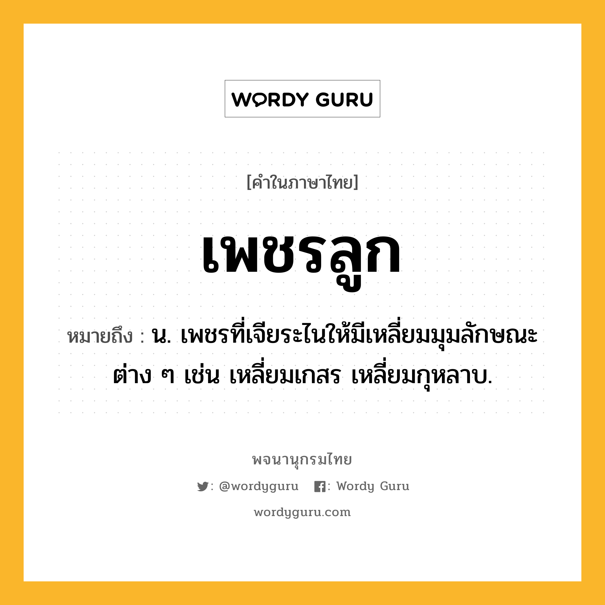 เพชรลูก หมายถึงอะไร?, คำในภาษาไทย เพชรลูก หมายถึง น. เพชรที่เจียระไนให้มีเหลี่ยมมุมลักษณะต่าง ๆ เช่น เหลี่ยมเกสร เหลี่ยมกุหลาบ.