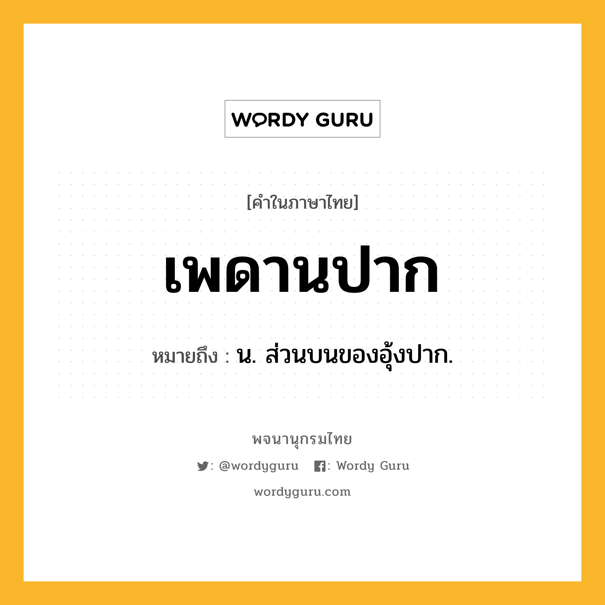 เพดานปาก หมายถึงอะไร?, คำในภาษาไทย เพดานปาก หมายถึง น. ส่วนบนของอุ้งปาก.