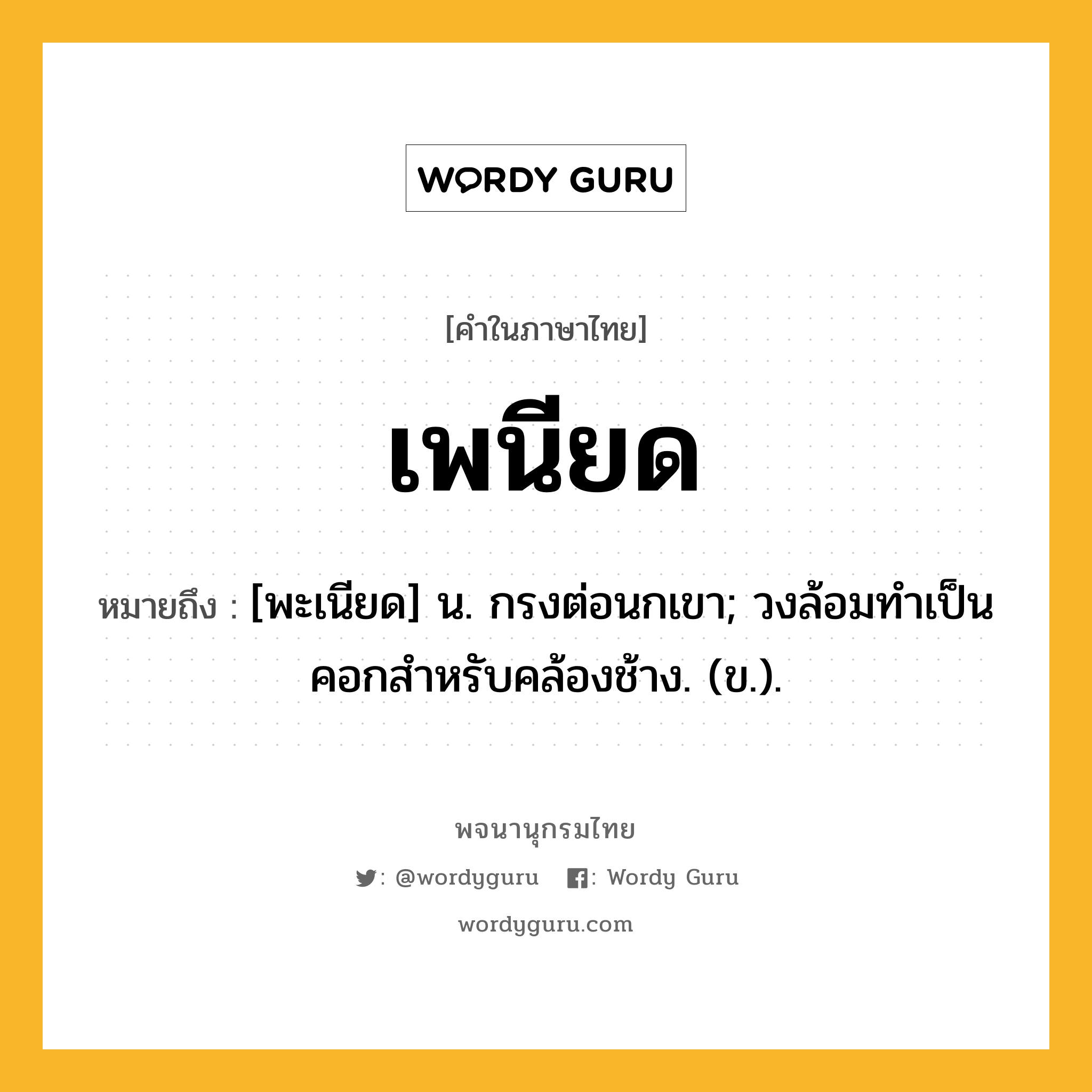 เพนียด ความหมาย หมายถึงอะไร?, คำในภาษาไทย เพนียด หมายถึง [พะเนียด] น. กรงต่อนกเขา; วงล้อมทําเป็นคอกสําหรับคล้องช้าง. (ข.).