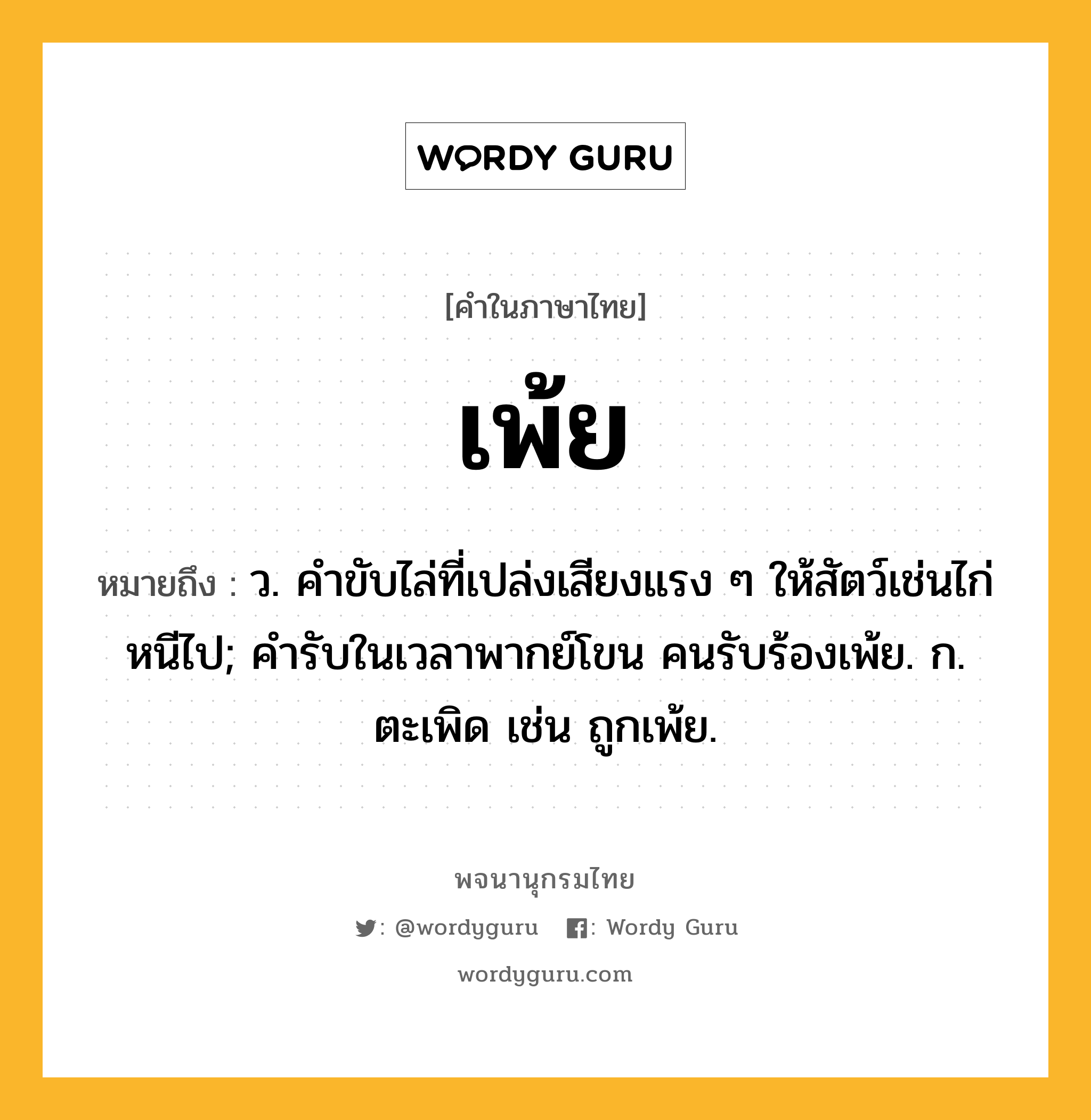 เพ้ย ความหมาย หมายถึงอะไร?, คำในภาษาไทย เพ้ย หมายถึง ว. คําขับไล่ที่เปล่งเสียงแรง ๆ ให้สัตว์เช่นไก่หนีไป; คํารับในเวลาพากย์โขน คนรับร้องเพ้ย. ก. ตะเพิด เช่น ถูกเพ้ย.