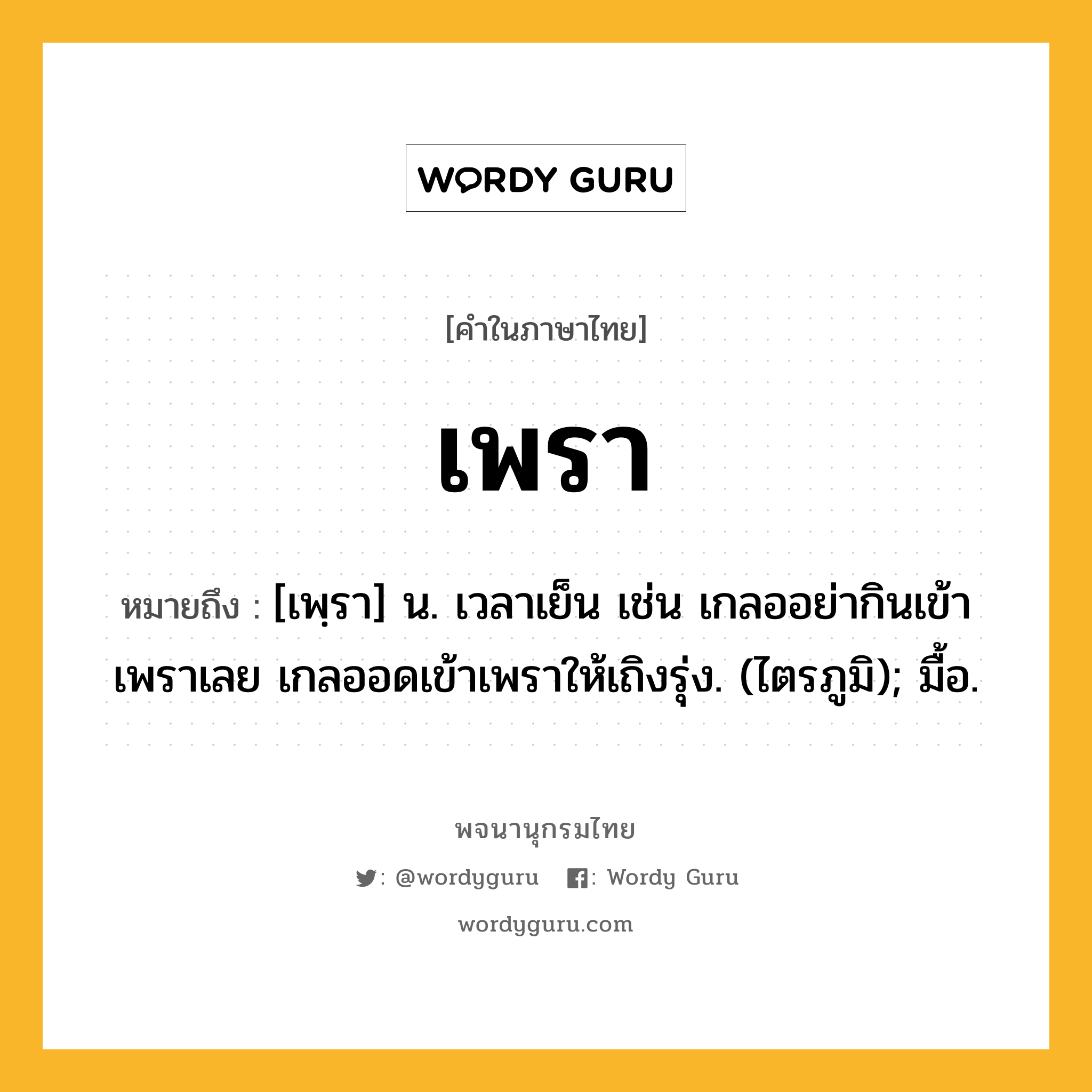 เพรา ความหมาย หมายถึงอะไร?, คำในภาษาไทย เพรา หมายถึง [เพฺรา] น. เวลาเย็น เช่น เกลออย่ากินเข้าเพราเลย เกลออดเข้าเพราให้เถิงรุ่ง. (ไตรภูมิ); มื้อ.