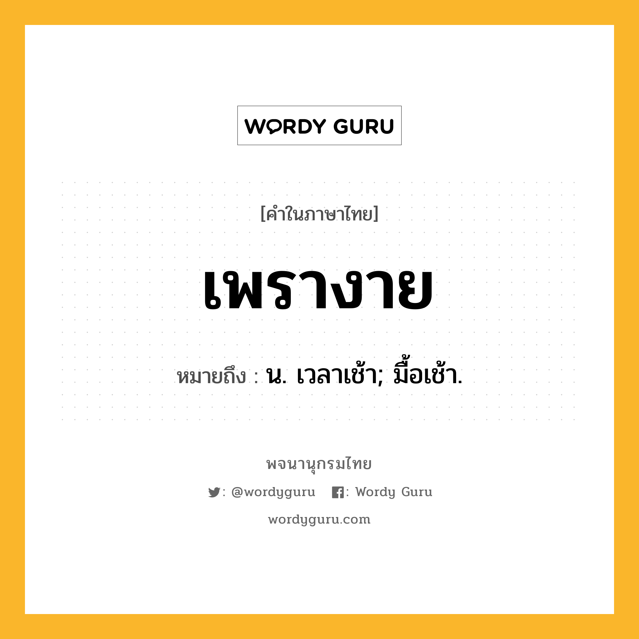 เพรางาย หมายถึงอะไร?, คำในภาษาไทย เพรางาย หมายถึง น. เวลาเช้า; มื้อเช้า.