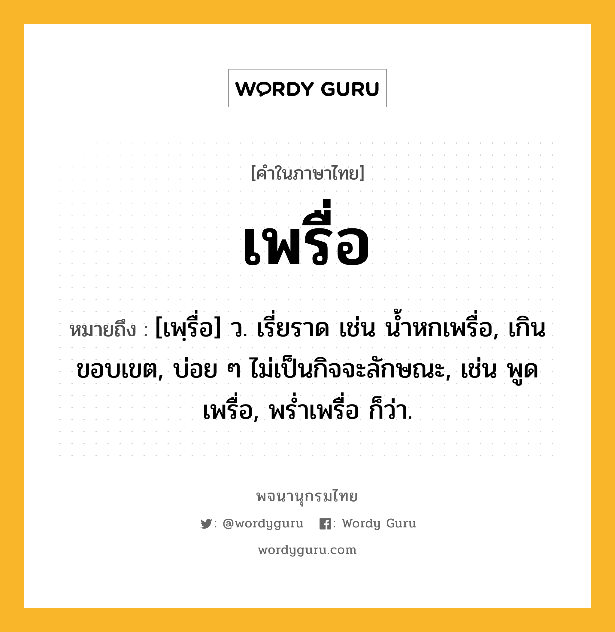 เพรื่อ หมายถึงอะไร?, คำในภาษาไทย เพรื่อ หมายถึง [เพฺรื่อ] ว. เรี่ยราด เช่น น้ำหกเพรื่อ, เกินขอบเขต, บ่อย ๆ ไม่เป็นกิจจะลักษณะ, เช่น พูดเพรื่อ, พร่ำเพรื่อ ก็ว่า.