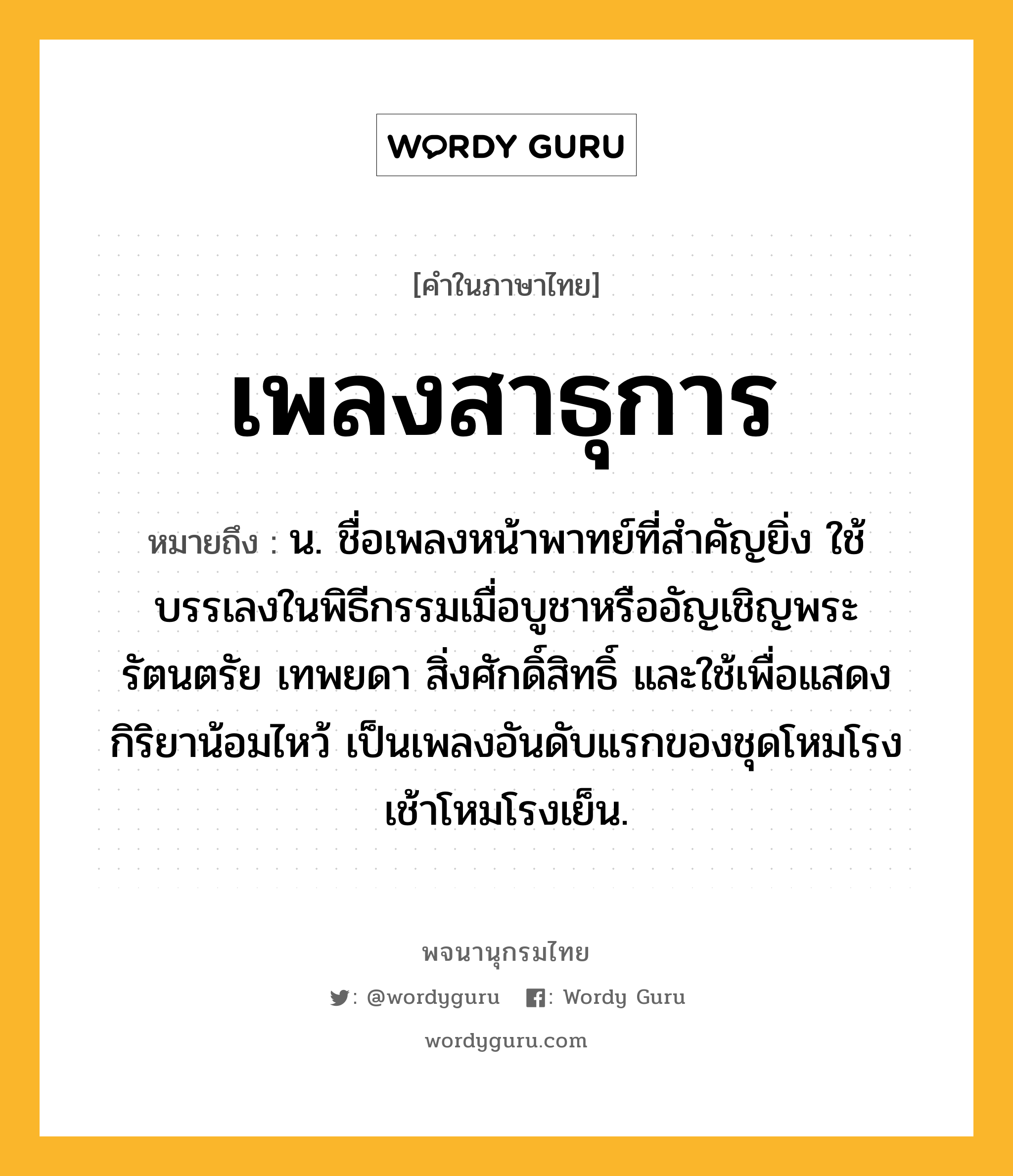 เพลงสาธุการ หมายถึงอะไร?, คำในภาษาไทย เพลงสาธุการ หมายถึง น. ชื่อเพลงหน้าพาทย์ที่สําคัญยิ่ง ใช้บรรเลงในพิธีกรรมเมื่อบูชาหรืออัญเชิญพระรัตนตรัย เทพยดา สิ่งศักดิ์สิทธิ์ และใช้เพื่อแสดงกิริยาน้อมไหว้ เป็นเพลงอันดับแรกของชุดโหมโรงเช้าโหมโรงเย็น.