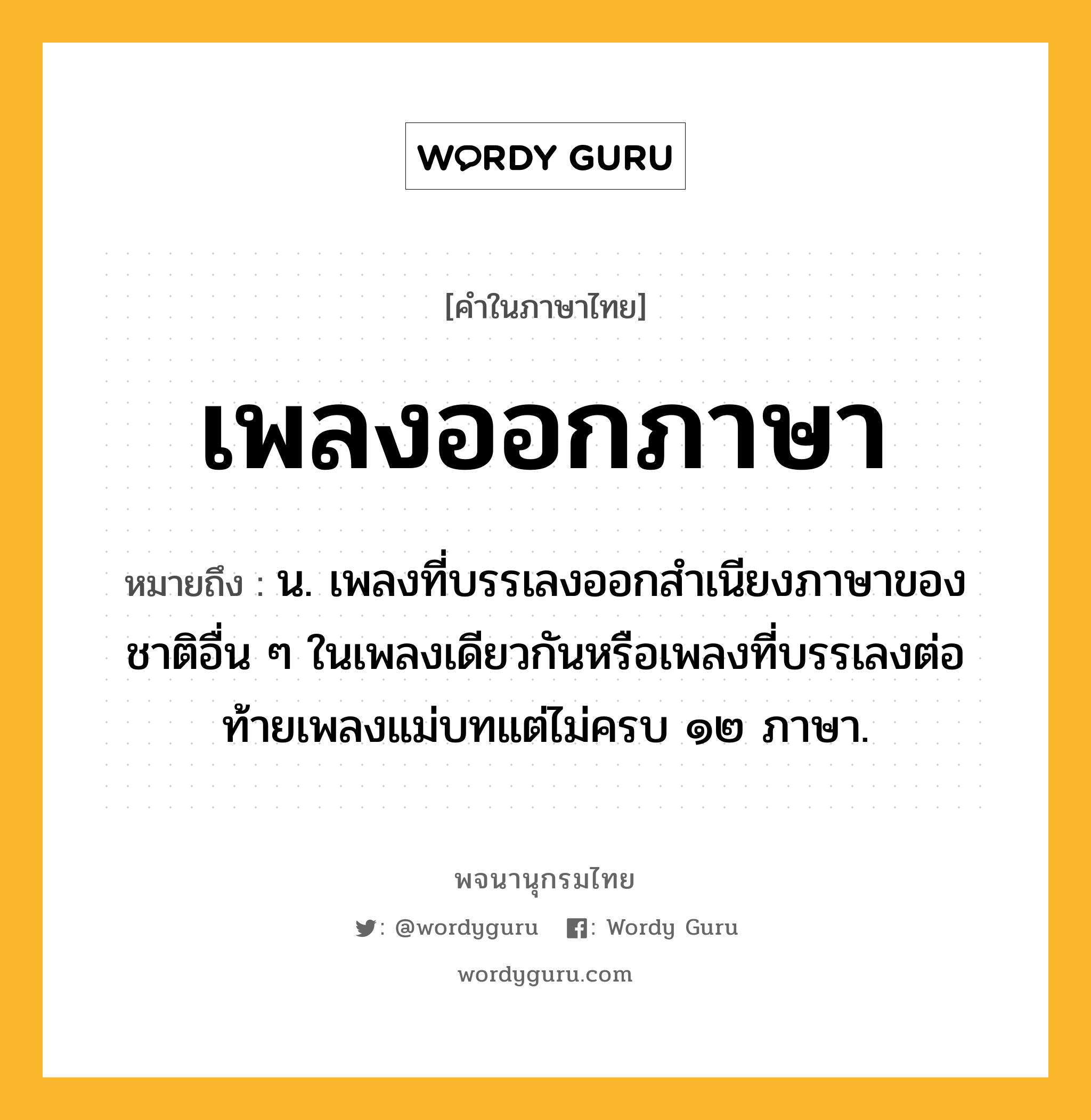 เพลงออกภาษา ความหมาย หมายถึงอะไร?, คำในภาษาไทย เพลงออกภาษา หมายถึง น. เพลงที่บรรเลงออกสำเนียงภาษาของชาติอื่น ๆ ในเพลงเดียวกันหรือเพลงที่บรรเลงต่อท้ายเพลงแม่บทแต่ไม่ครบ ๑๒ ภาษา.