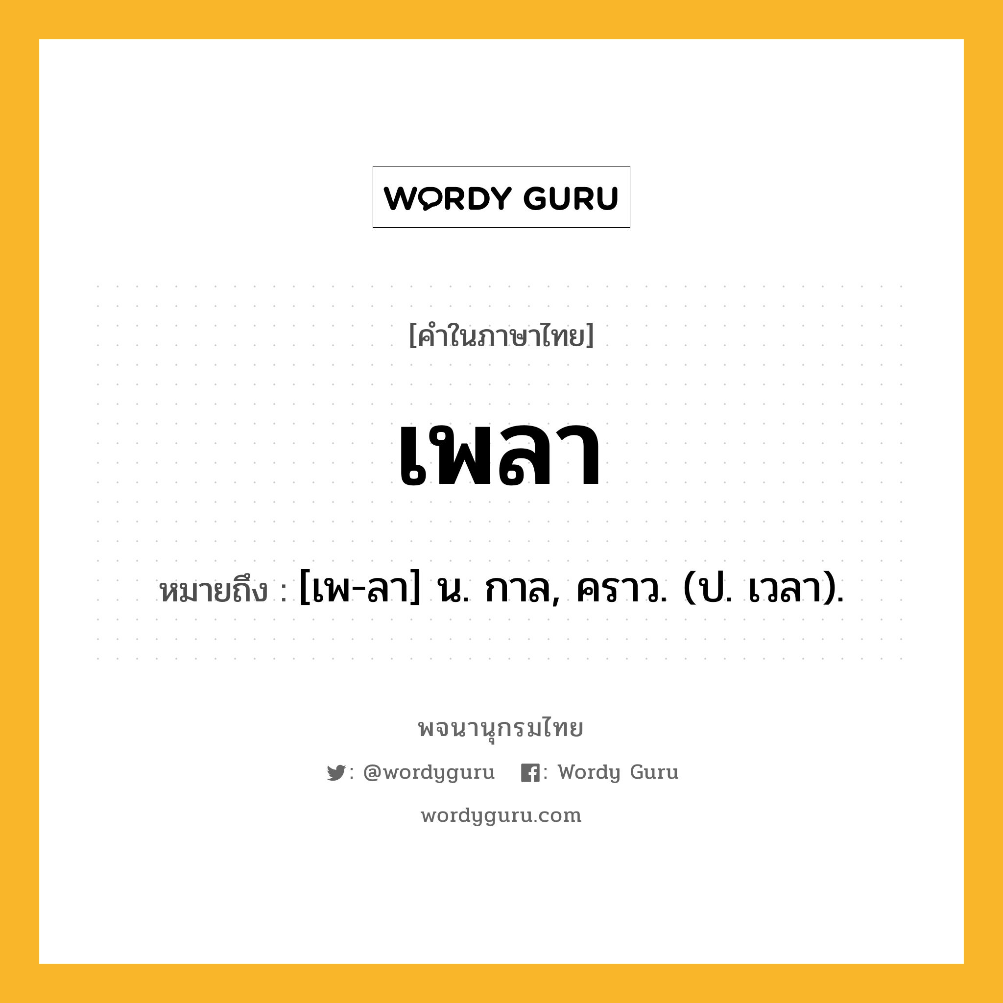 เพลา หมายถึงอะไร?, คำในภาษาไทย เพลา หมายถึง [เพ-ลา] น. กาล, คราว. (ป. เวลา).